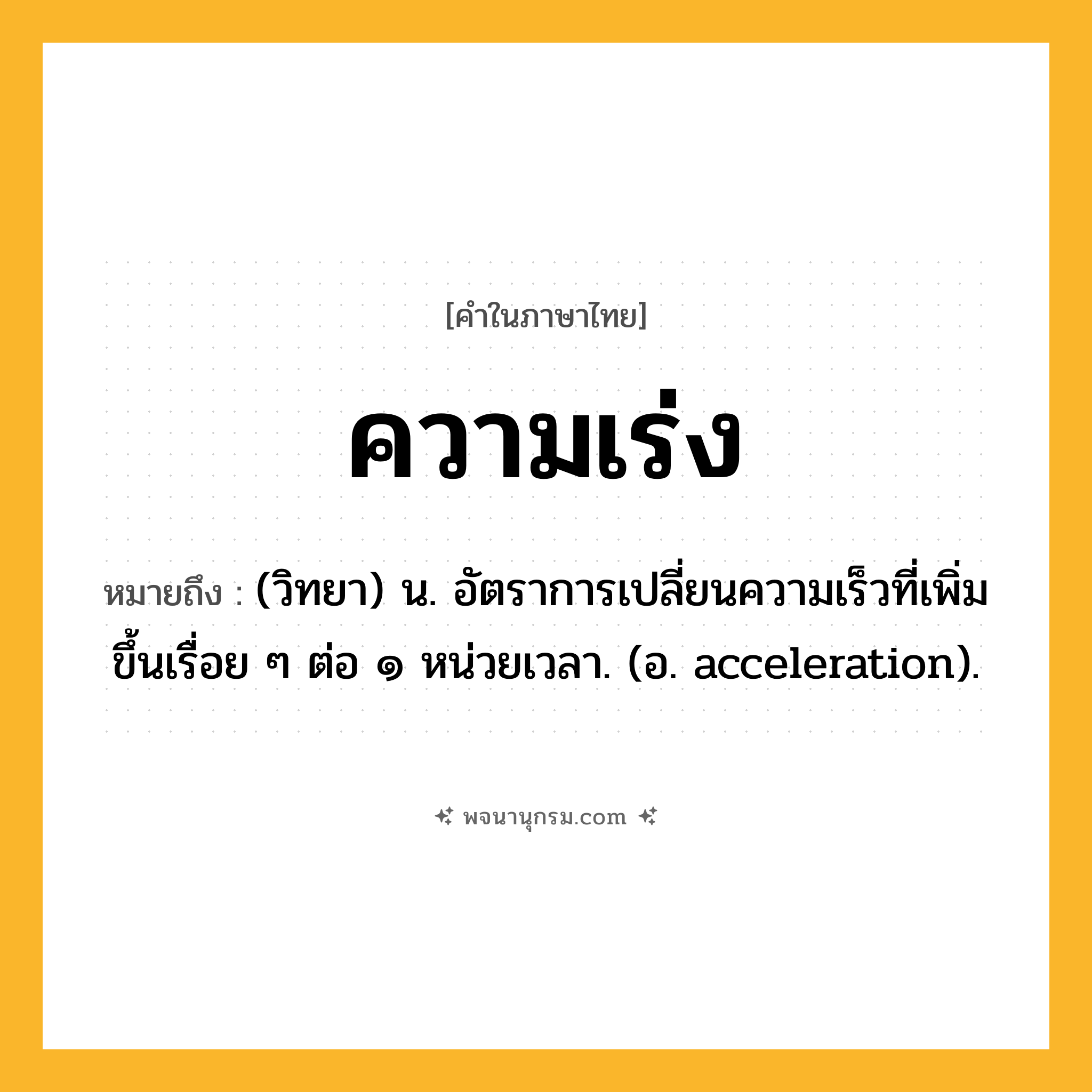 ความเร่ง ความหมาย หมายถึงอะไร?, คำในภาษาไทย ความเร่ง หมายถึง (วิทยา) น. อัตราการเปลี่ยนความเร็วที่เพิ่มขึ้นเรื่อย ๆ ต่อ ๑ หน่วยเวลา. (อ. acceleration).