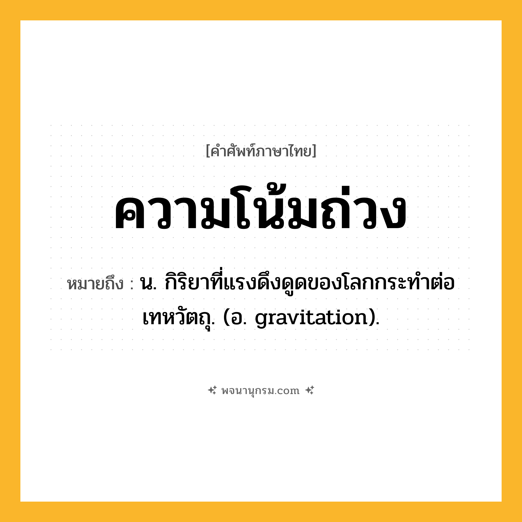 ความโน้มถ่วง ความหมาย หมายถึงอะไร?, คำในภาษาไทย ความโน้มถ่วง หมายถึง น. กิริยาที่แรงดึงดูดของโลกกระทําต่อเทหวัตถุ. (อ. gravitation).