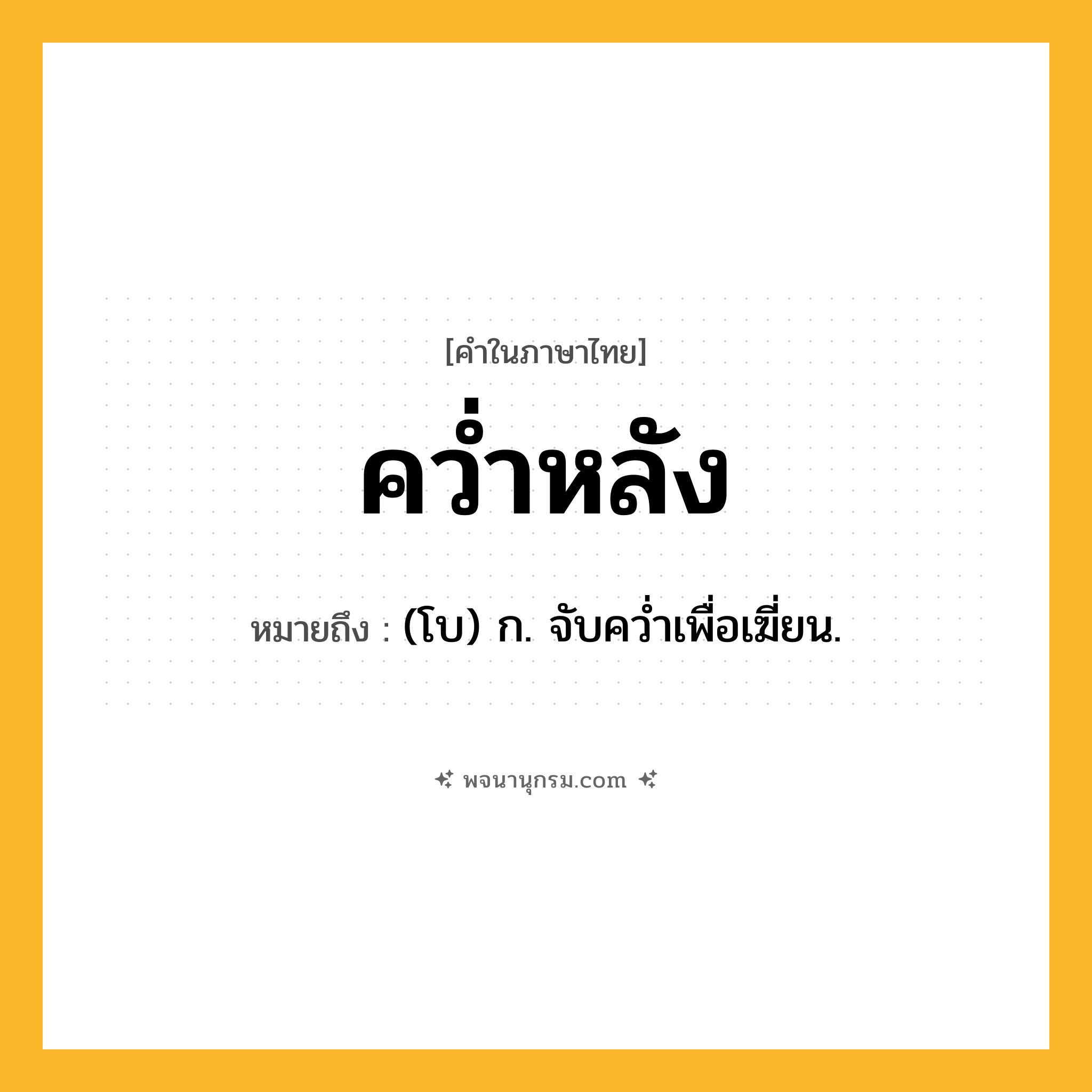 คว่ำหลัง ความหมาย หมายถึงอะไร?, คำในภาษาไทย คว่ำหลัง หมายถึง (โบ) ก. จับควํ่าเพื่อเฆี่ยน.