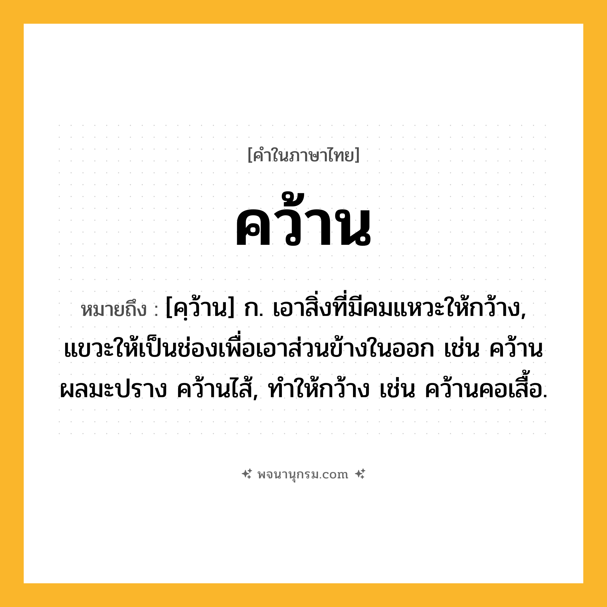 คว้าน ความหมาย หมายถึงอะไร?, คำในภาษาไทย คว้าน หมายถึง [คฺว้าน] ก. เอาสิ่งที่มีคมแหวะให้กว้าง, แขวะให้เป็นช่องเพื่อเอาส่วนข้างในออก เช่น คว้านผลมะปราง คว้านไส้, ทําให้กว้าง เช่น คว้านคอเสื้อ.