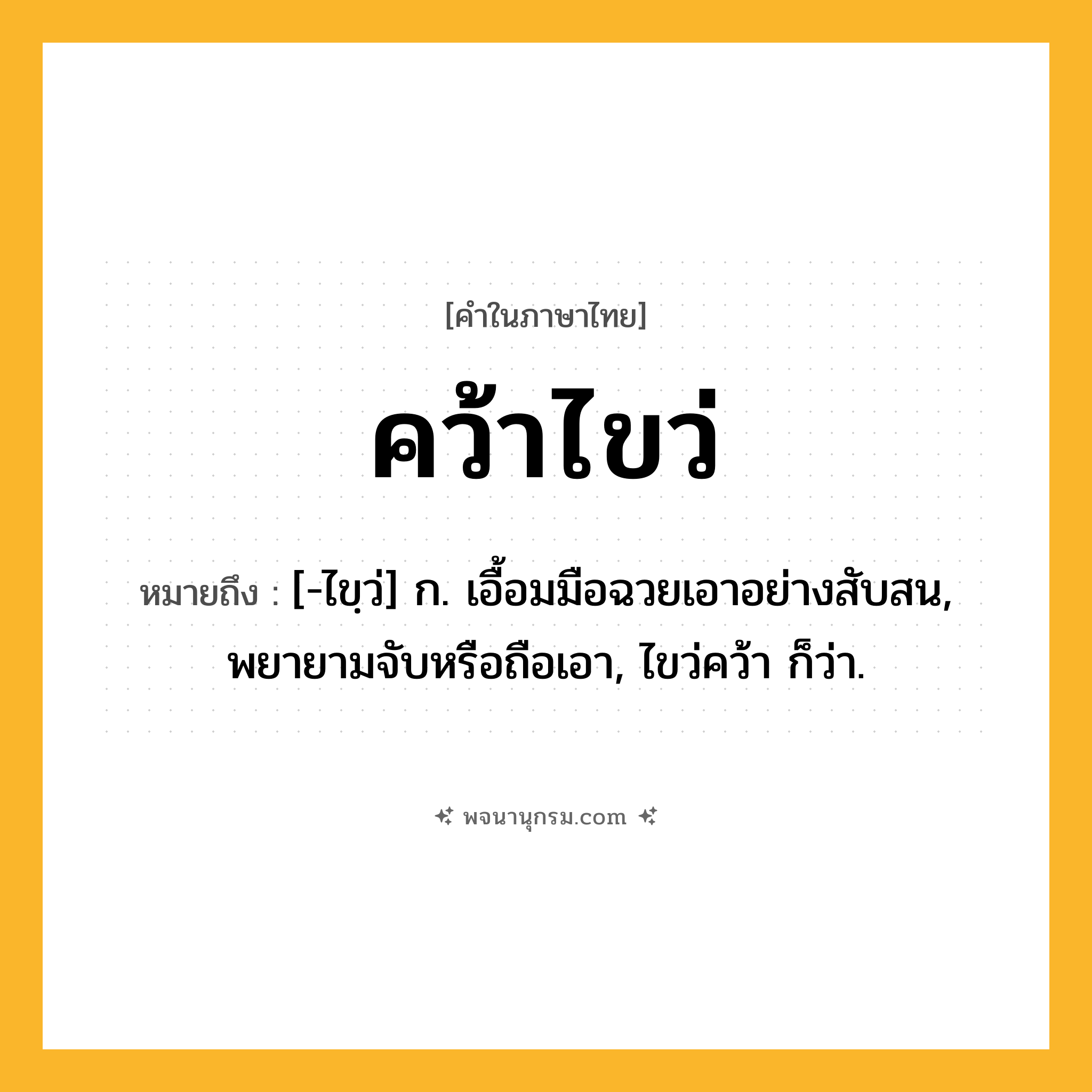 คว้าไขว่ ความหมาย หมายถึงอะไร?, คำในภาษาไทย คว้าไขว่ หมายถึง [-ไขฺว่] ก. เอื้อมมือฉวยเอาอย่างสับสน, พยายามจับหรือถือเอา, ไขว่คว้า ก็ว่า.