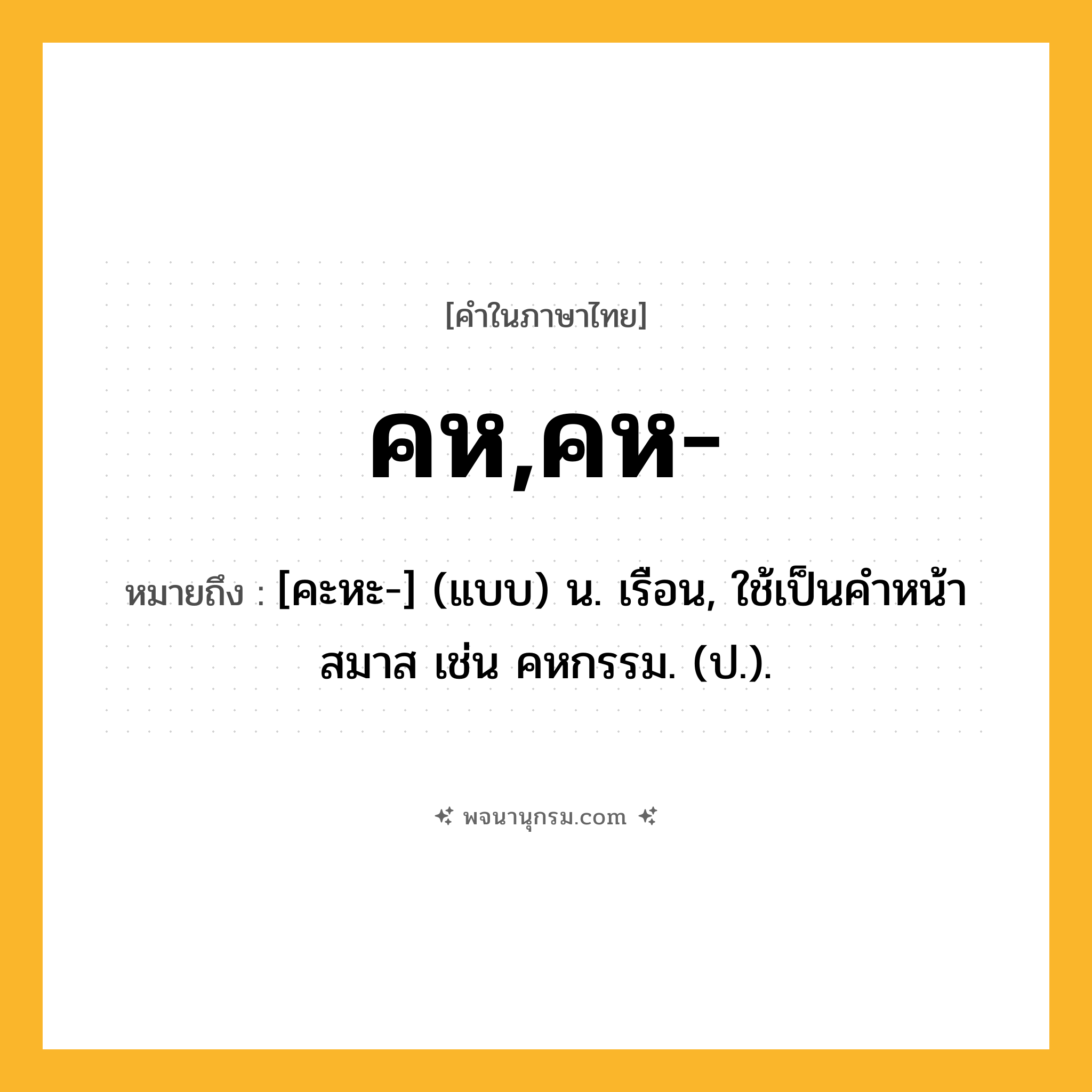 คห,คห- ความหมาย หมายถึงอะไร?, คำในภาษาไทย คห,คห- หมายถึง [คะหะ-] (แบบ) น. เรือน, ใช้เป็นคําหน้าสมาส เช่น คหกรรม. (ป.).