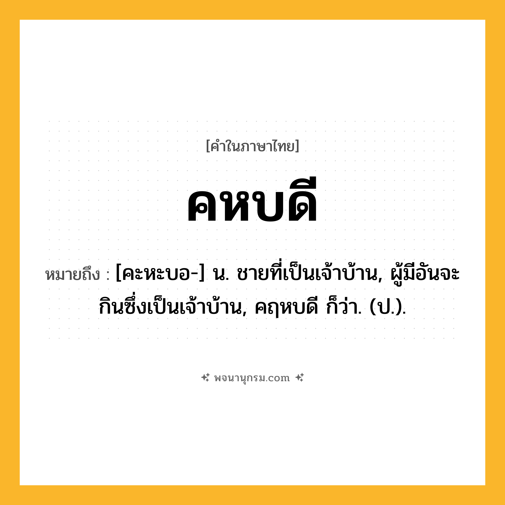 คหบดี ความหมาย หมายถึงอะไร?, คำในภาษาไทย คหบดี หมายถึง [คะหะบอ-] น. ชายที่เป็นเจ้าบ้าน, ผู้มีอันจะกินซึ่งเป็นเจ้าบ้าน, คฤหบดี ก็ว่า. (ป.).