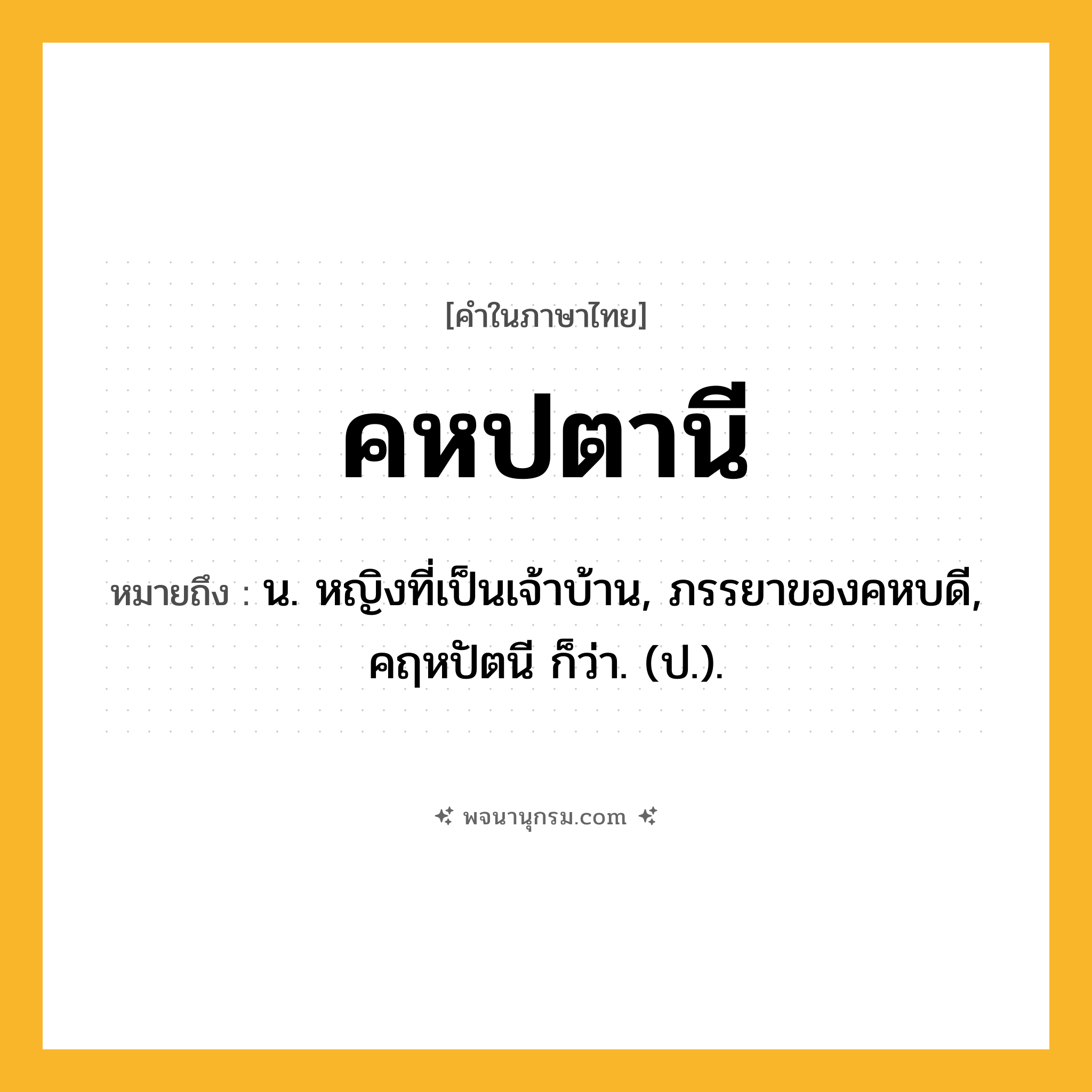 คหปตานี ความหมาย หมายถึงอะไร?, คำในภาษาไทย คหปตานี หมายถึง น. หญิงที่เป็นเจ้าบ้าน, ภรรยาของคหบดี, คฤหปัตนี ก็ว่า. (ป.).