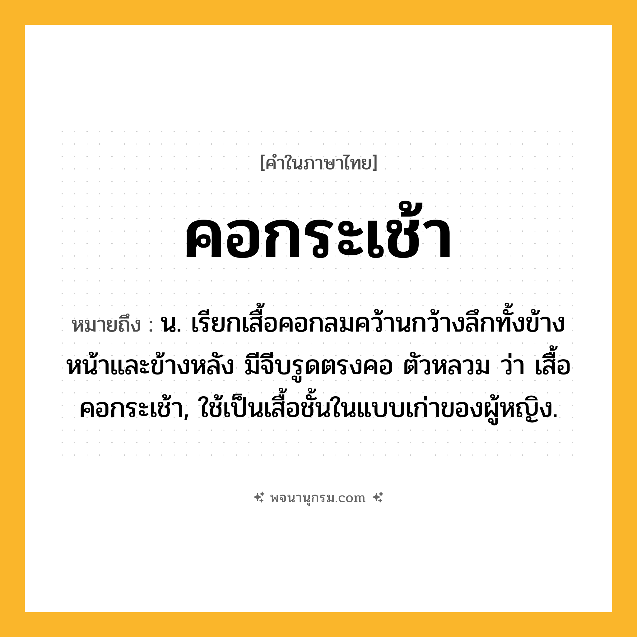 คอกระเช้า ความหมาย หมายถึงอะไร?, คำในภาษาไทย คอกระเช้า หมายถึง น. เรียกเสื้อคอกลมคว้านกว้างลึกทั้งข้างหน้าและข้างหลัง มีจีบรูดตรงคอ ตัวหลวม ว่า เสื้อคอกระเช้า, ใช้เป็นเสื้อชั้นในแบบเก่าของผู้หญิง.