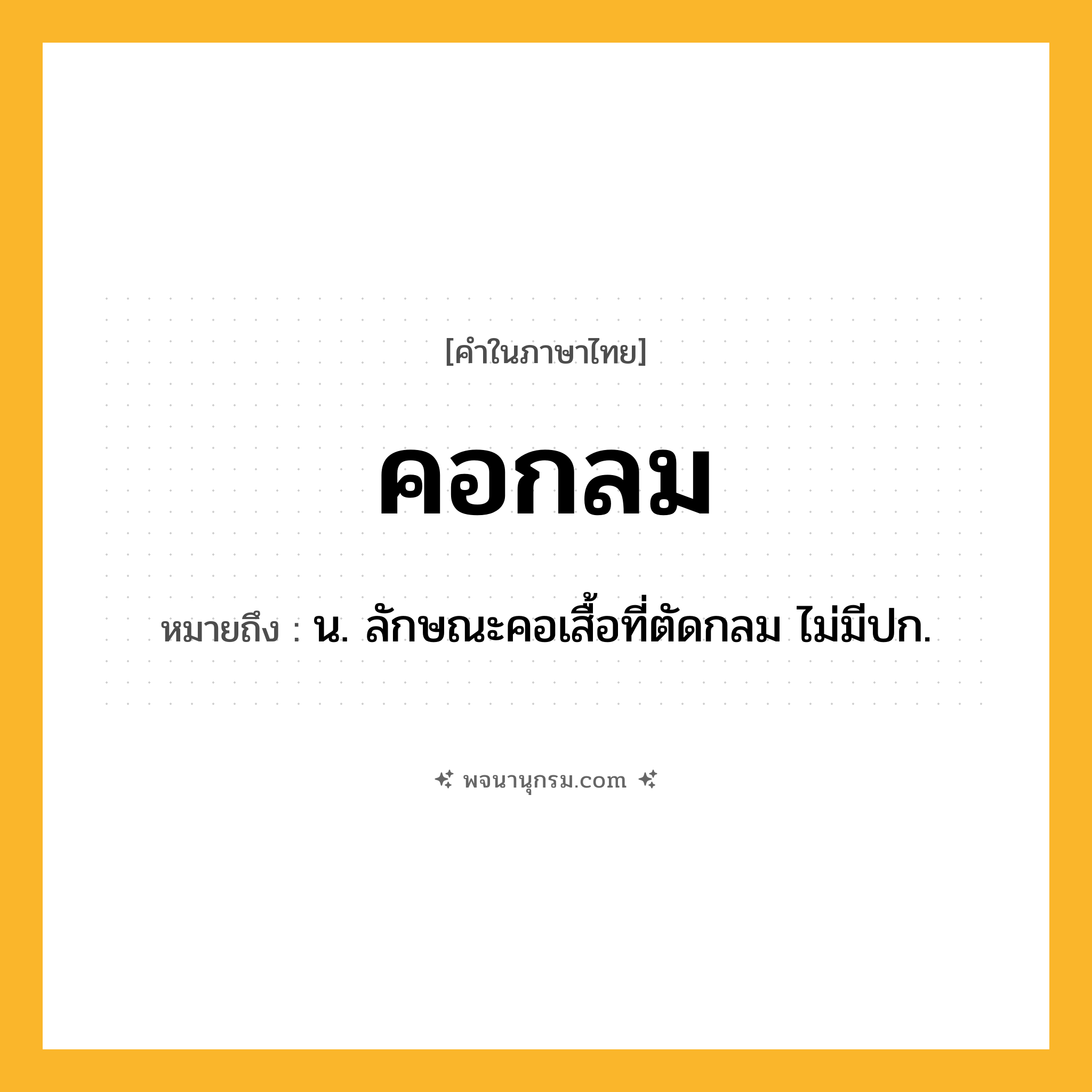 คอกลม ความหมาย หมายถึงอะไร?, คำในภาษาไทย คอกลม หมายถึง น. ลักษณะคอเสื้อที่ตัดกลม ไม่มีปก.
