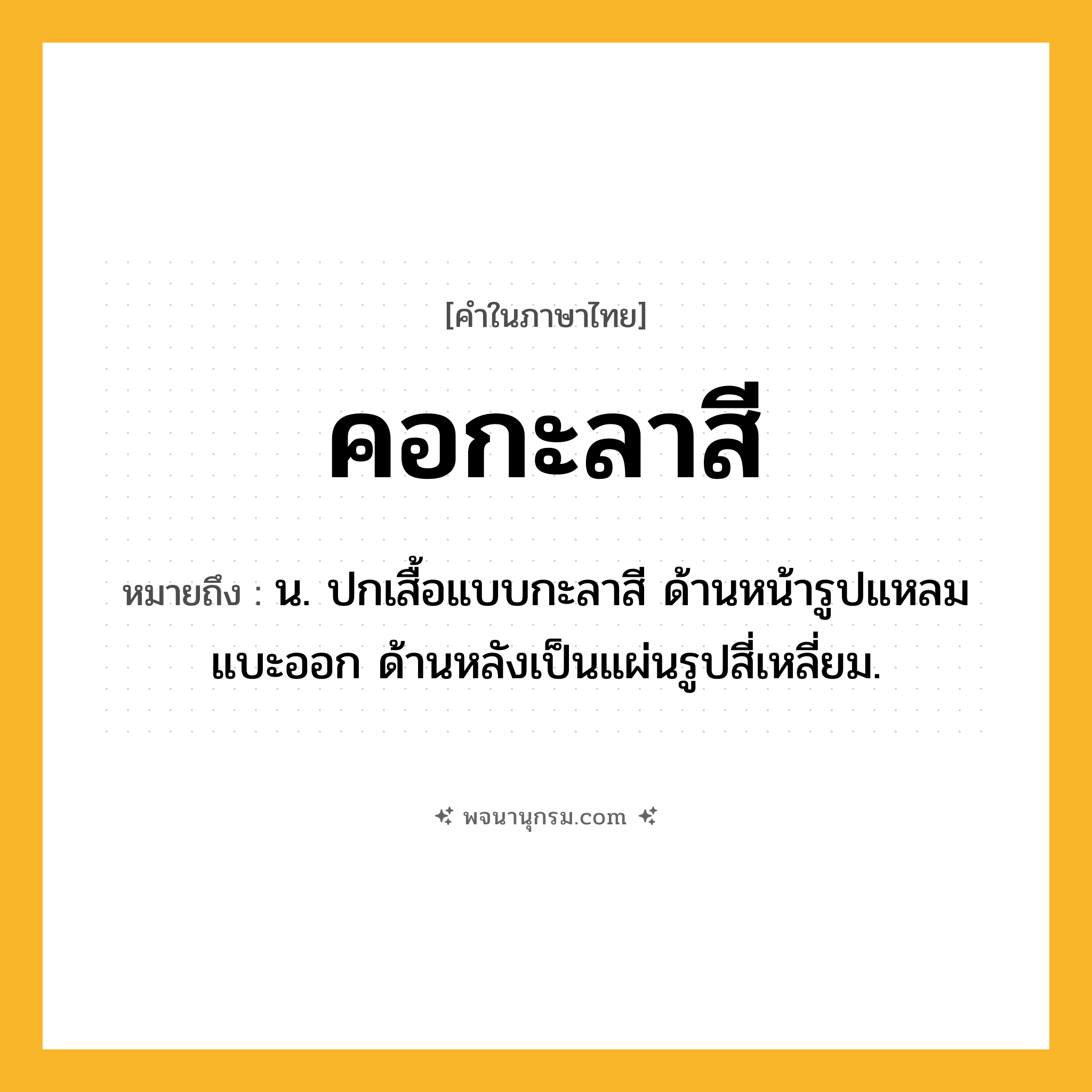 คอกะลาสี ความหมาย หมายถึงอะไร?, คำในภาษาไทย คอกะลาสี หมายถึง น. ปกเสื้อแบบกะลาสี ด้านหน้ารูปแหลมแบะออก ด้านหลังเป็นแผ่นรูปสี่เหลี่ยม.