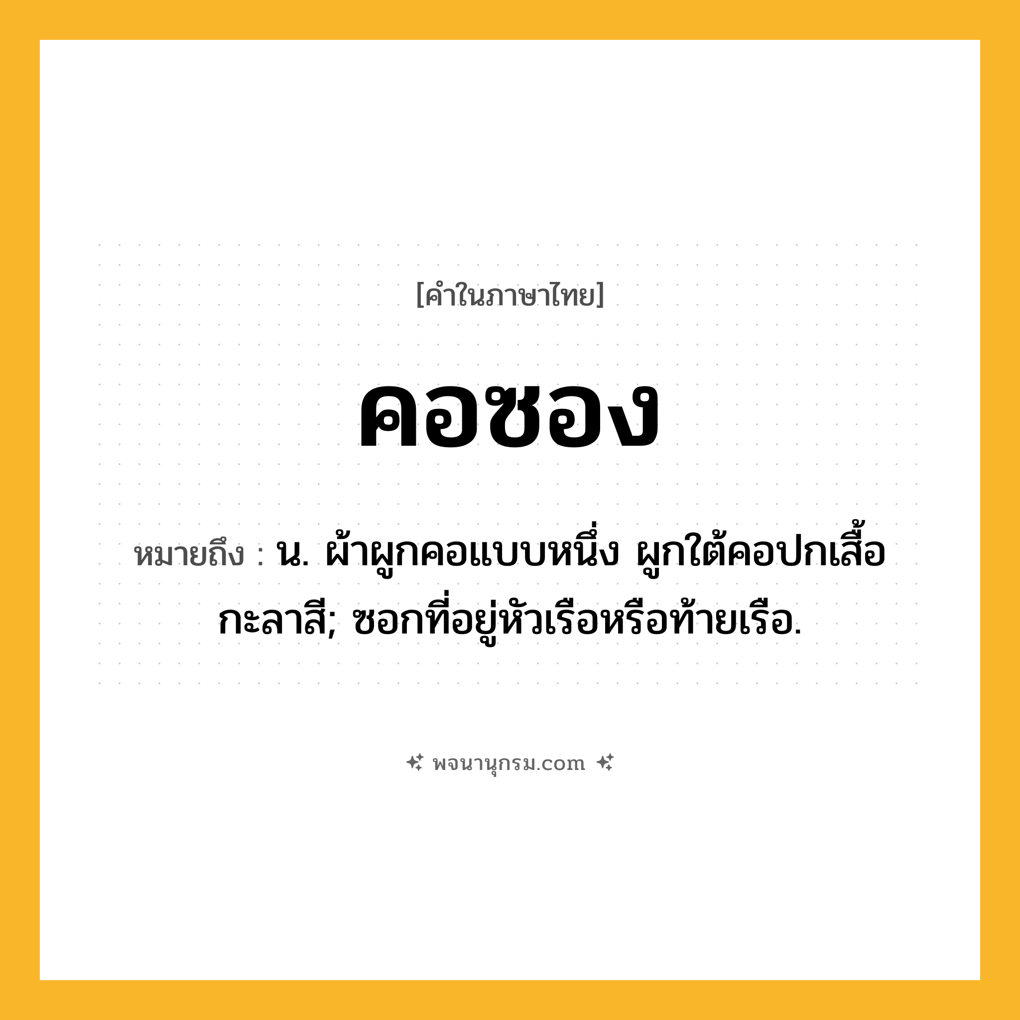 คอซอง ความหมาย หมายถึงอะไร?, คำในภาษาไทย คอซอง หมายถึง น. ผ้าผูกคอแบบหนึ่ง ผูกใต้คอปกเสื้อกะลาสี; ซอกที่อยู่หัวเรือหรือท้ายเรือ.