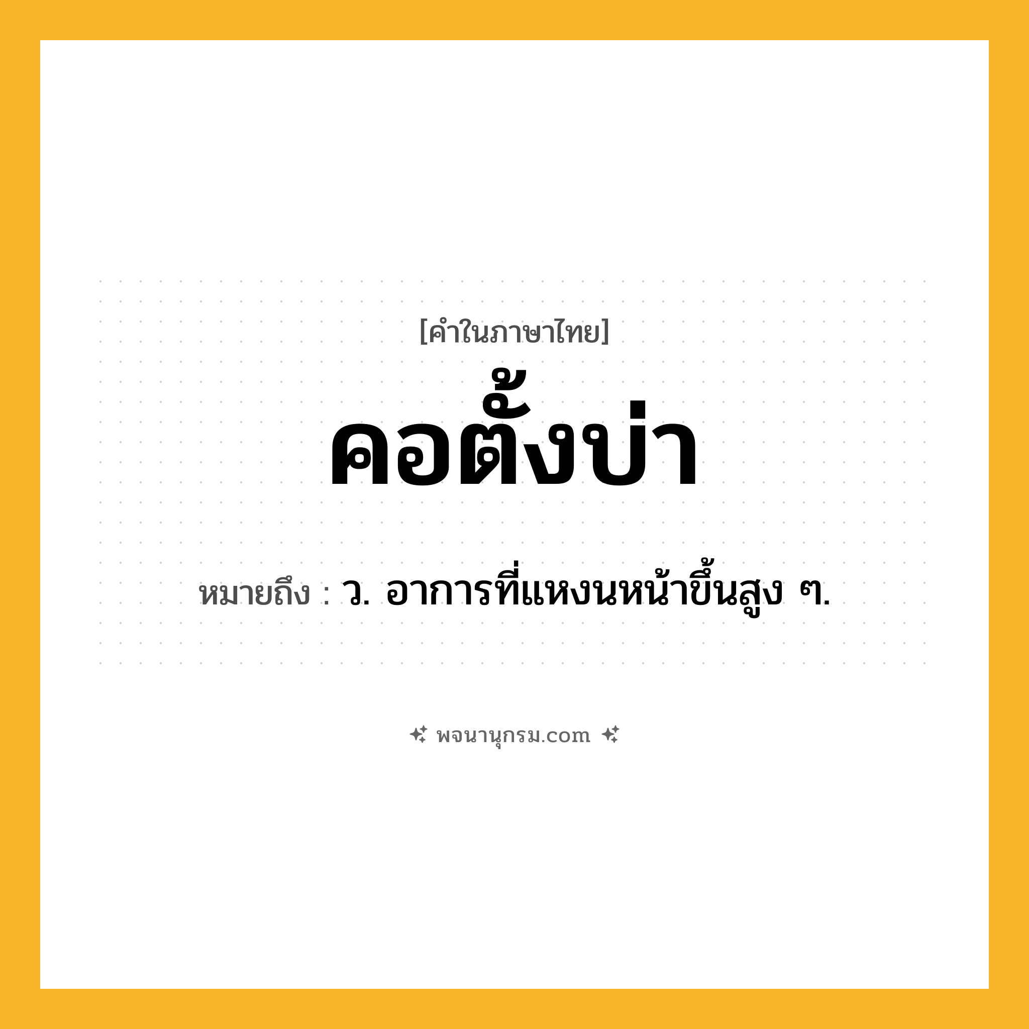 คอตั้งบ่า ความหมาย หมายถึงอะไร?, คำในภาษาไทย คอตั้งบ่า หมายถึง ว. อาการที่แหงนหน้าขึ้นสูง ๆ.