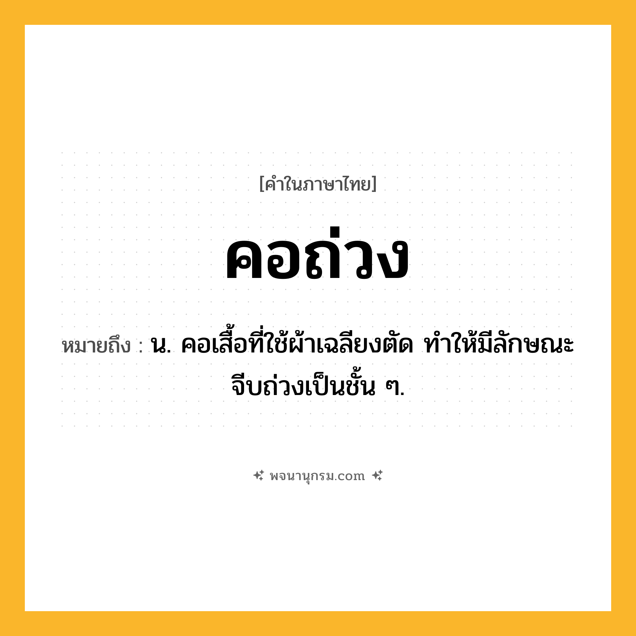 คอถ่วง ความหมาย หมายถึงอะไร?, คำในภาษาไทย คอถ่วง หมายถึง น. คอเสื้อที่ใช้ผ้าเฉลียงตัด ทําให้มีลักษณะจีบถ่วงเป็นชั้น ๆ.