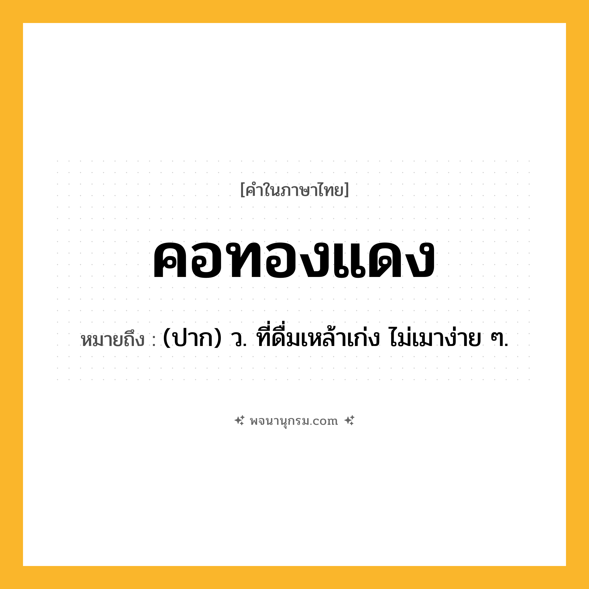 คอทองแดง ความหมาย หมายถึงอะไร?, คำในภาษาไทย คอทองแดง หมายถึง (ปาก) ว. ที่ดื่มเหล้าเก่ง ไม่เมาง่าย ๆ.