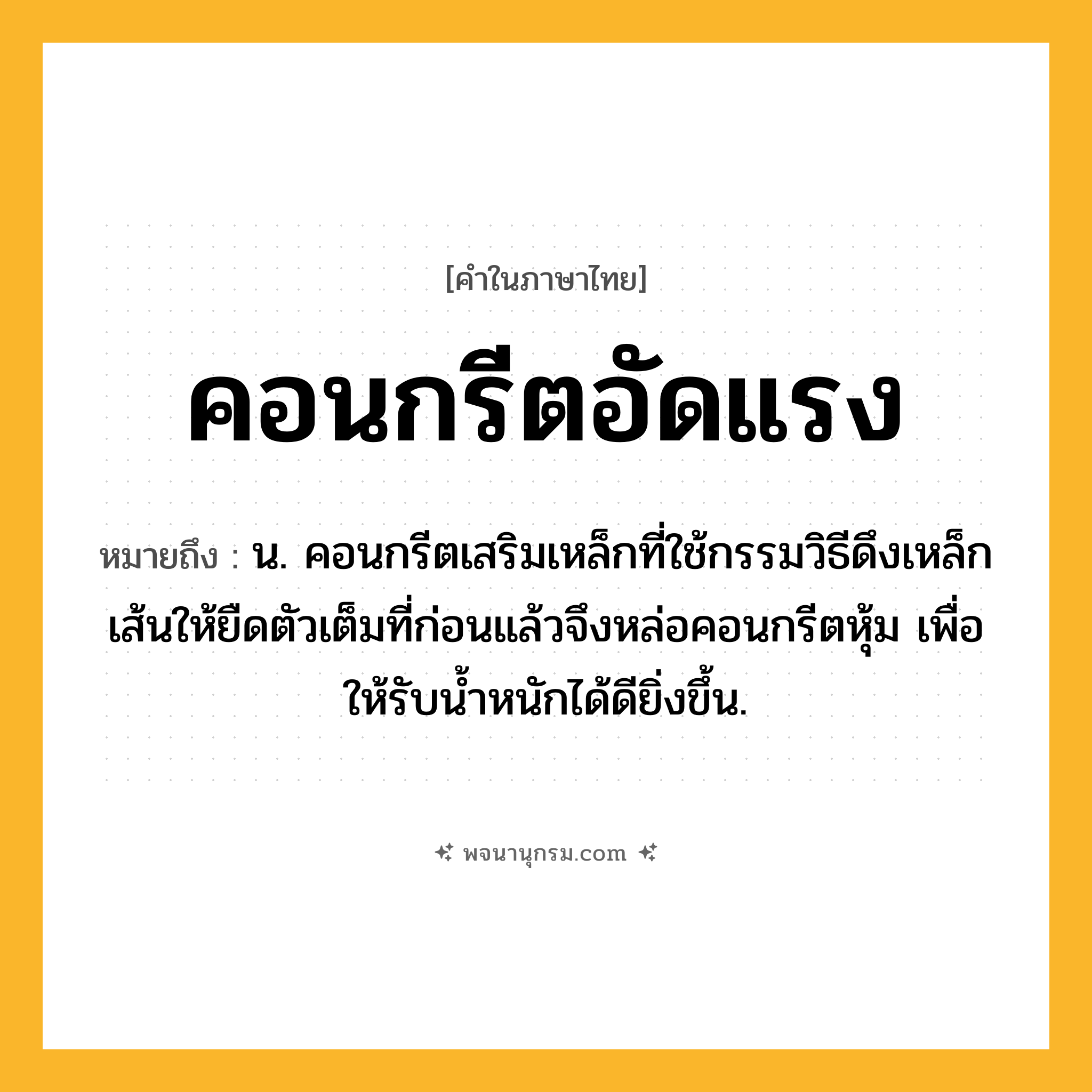 คอนกรีตอัดแรง ความหมาย หมายถึงอะไร?, คำในภาษาไทย คอนกรีตอัดแรง หมายถึง น. คอนกรีตเสริมเหล็กที่ใช้กรรมวิธีดึงเหล็กเส้นให้ยืดตัวเต็มที่ก่อนแล้วจึงหล่อคอนกรีตหุ้ม เพื่อให้รับนํ้าหนักได้ดียิ่งขึ้น.