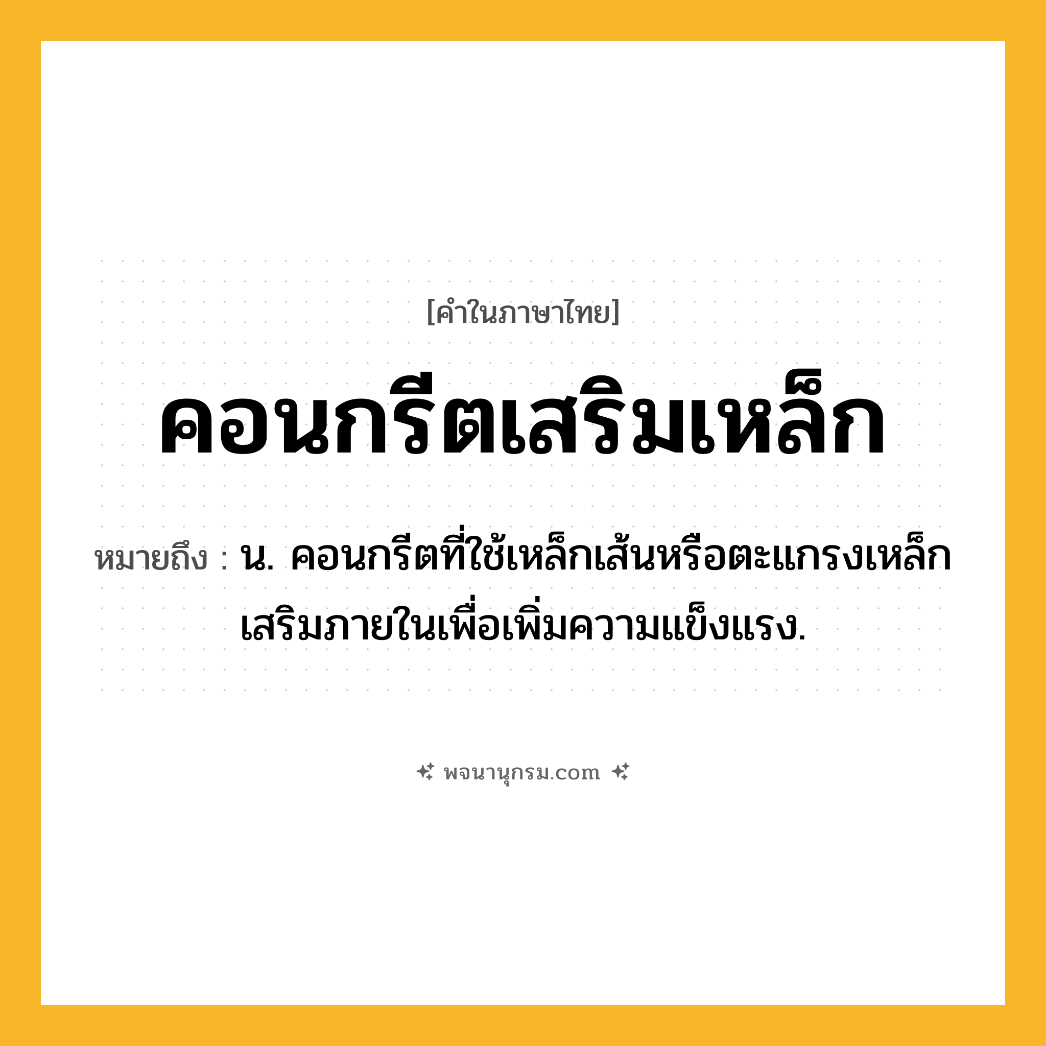 คอนกรีตเสริมเหล็ก ความหมาย หมายถึงอะไร?, คำในภาษาไทย คอนกรีตเสริมเหล็ก หมายถึง น. คอนกรีตที่ใช้เหล็กเส้นหรือตะแกรงเหล็กเสริมภายในเพื่อเพิ่มความแข็งแรง.