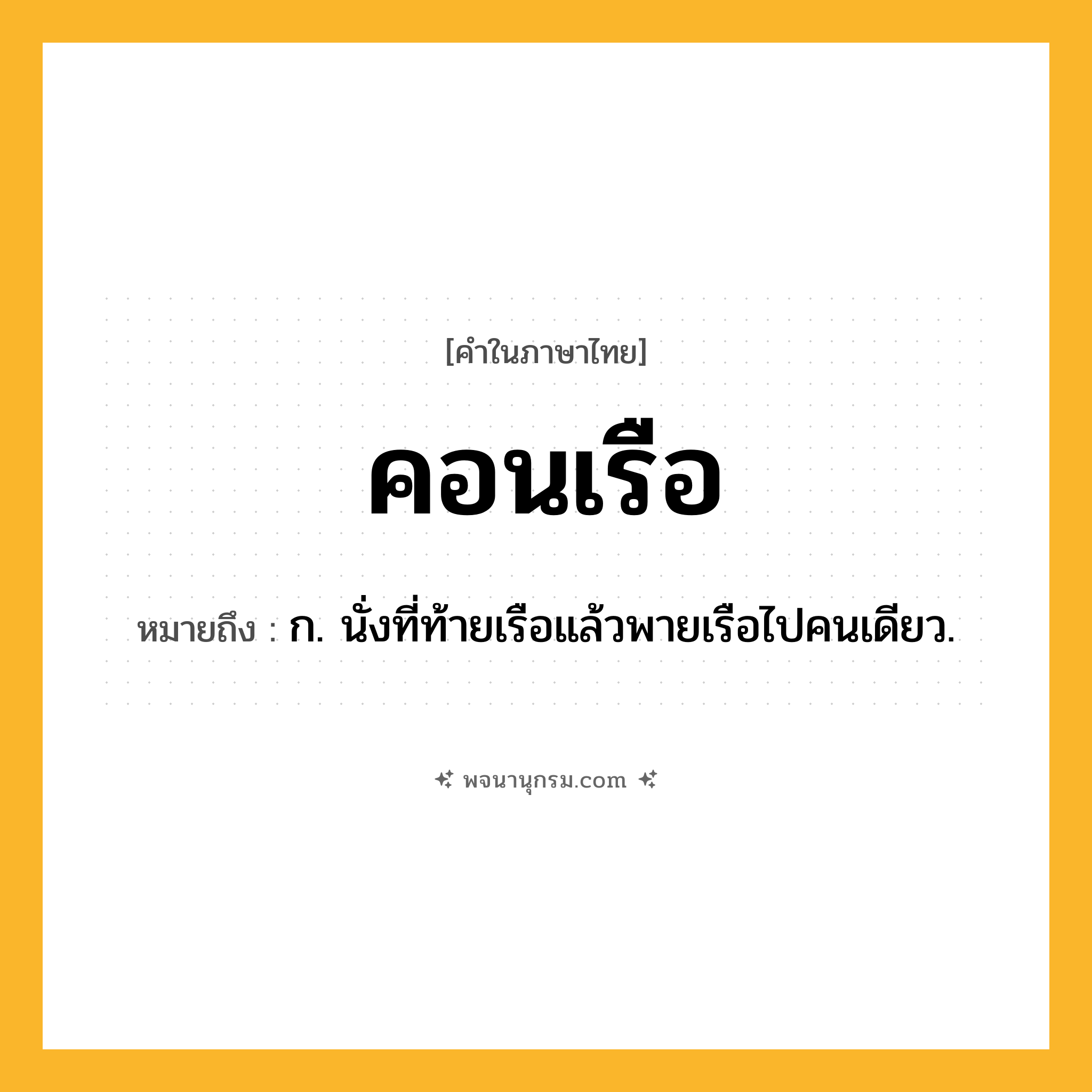 คอนเรือ ความหมาย หมายถึงอะไร?, คำในภาษาไทย คอนเรือ หมายถึง ก. นั่งที่ท้ายเรือแล้วพายเรือไปคนเดียว.