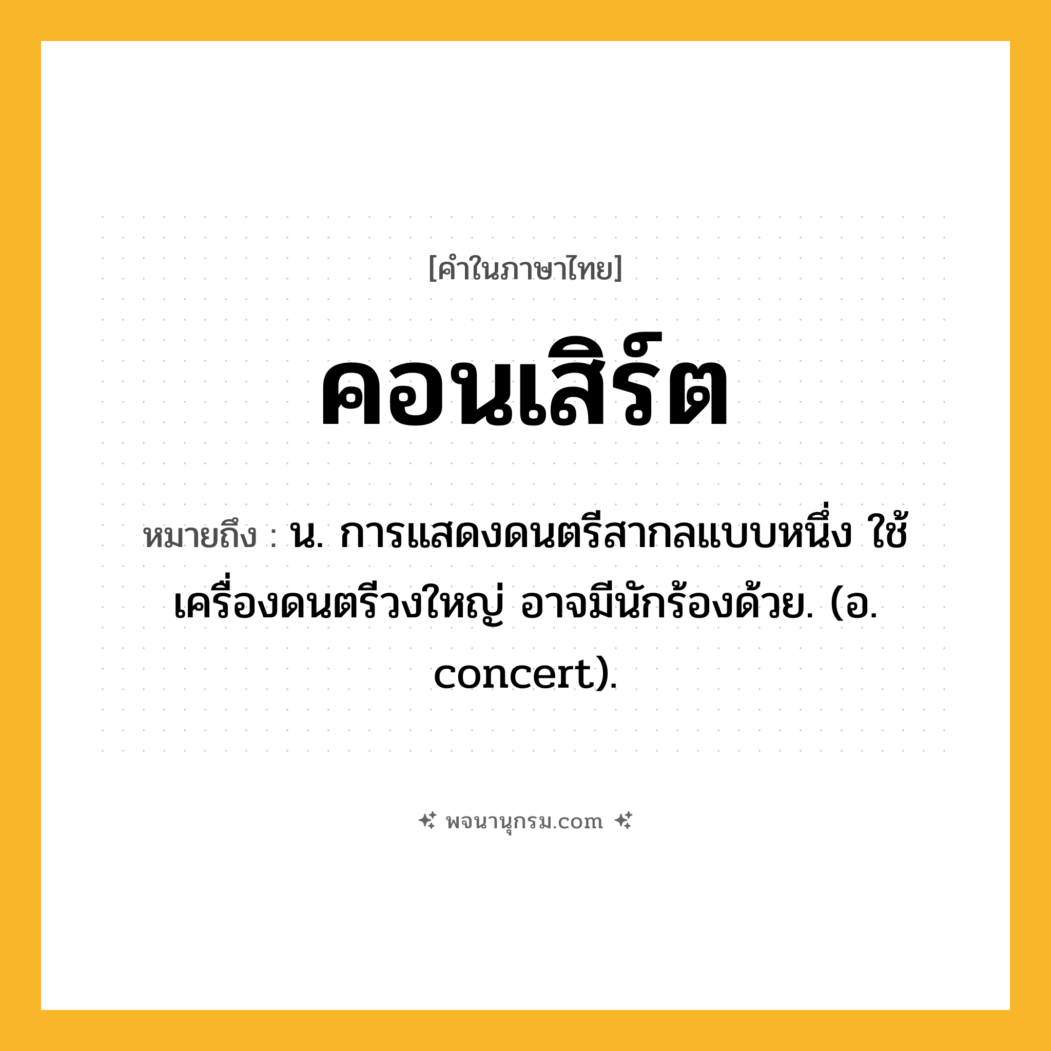 คอนเสิร์ต ความหมาย หมายถึงอะไร?, คำในภาษาไทย คอนเสิร์ต หมายถึง น. การแสดงดนตรีสากลแบบหนึ่ง ใช้เครื่องดนตรีวงใหญ่ อาจมีนักร้องด้วย. (อ. concert).