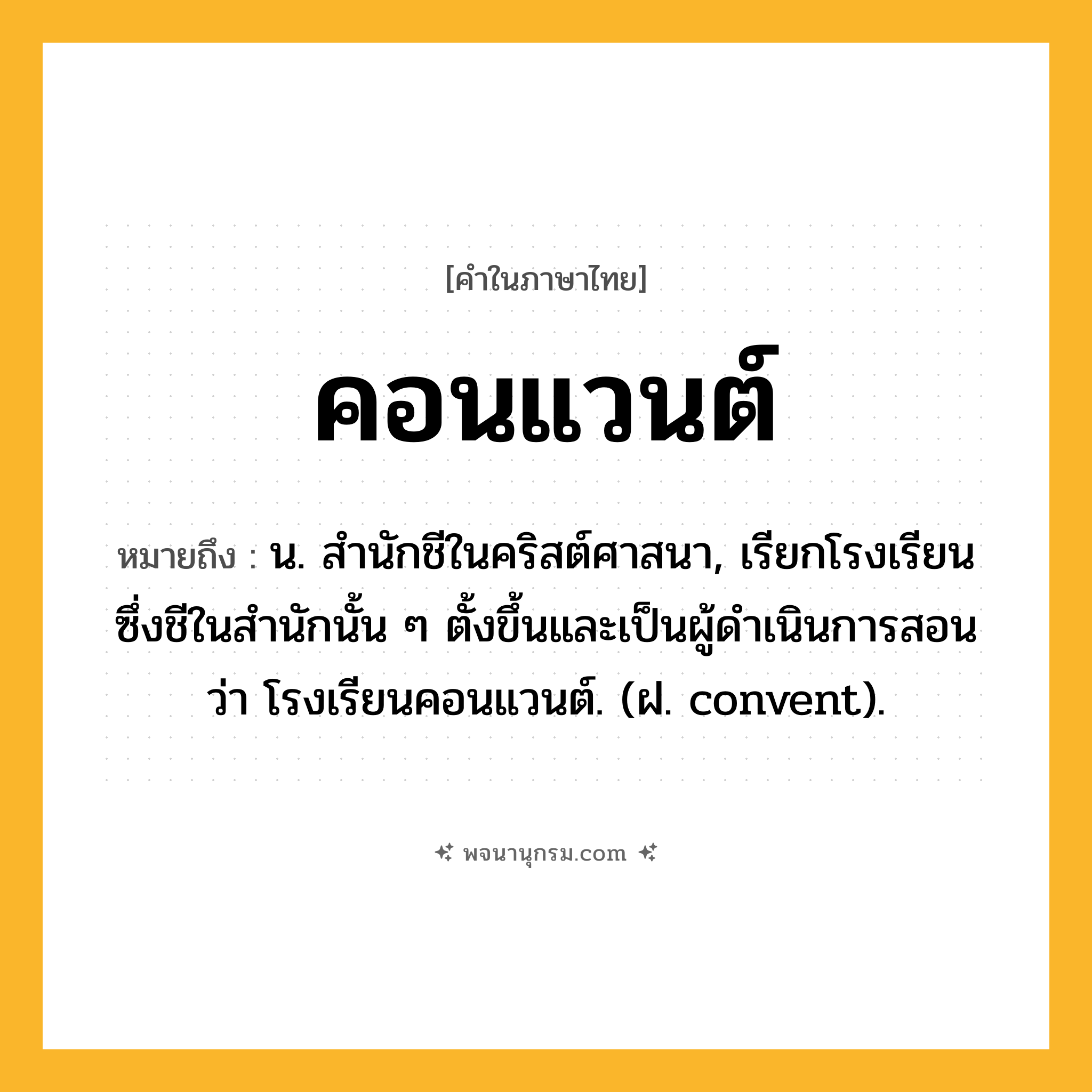 คอนแวนต์ ความหมาย หมายถึงอะไร?, คำในภาษาไทย คอนแวนต์ หมายถึง น. สํานักชีในคริสต์ศาสนา, เรียกโรงเรียนซึ่งชีในสํานักนั้น ๆ ตั้งขึ้นและเป็นผู้ดําเนินการสอนว่า โรงเรียนคอนแวนต์. (ฝ. convent).