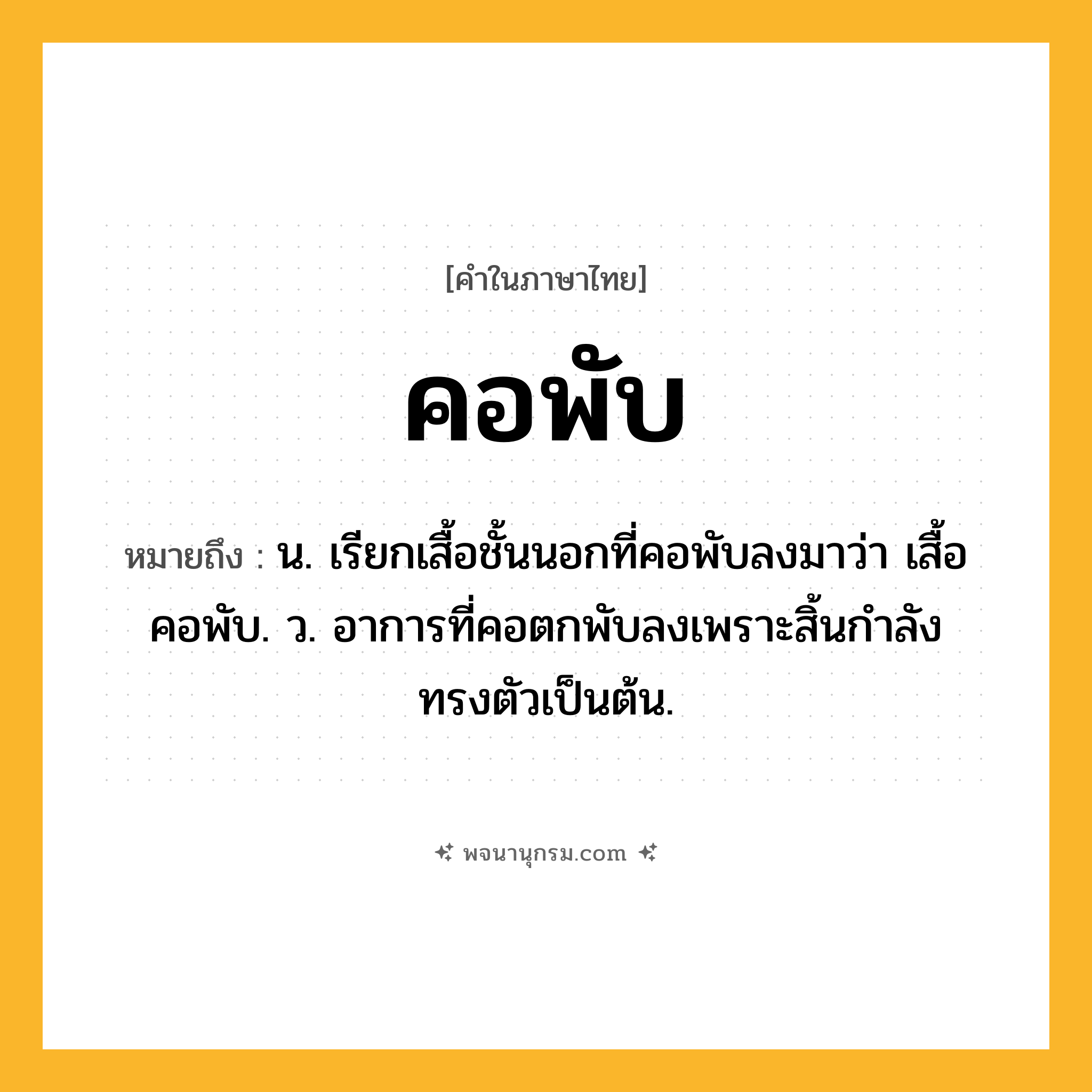 คอพับ ความหมาย หมายถึงอะไร?, คำในภาษาไทย คอพับ หมายถึง น. เรียกเสื้อชั้นนอกที่คอพับลงมาว่า เสื้อคอพับ. ว. อาการที่คอตกพับลงเพราะสิ้นกำลังทรงตัวเป็นต้น.
