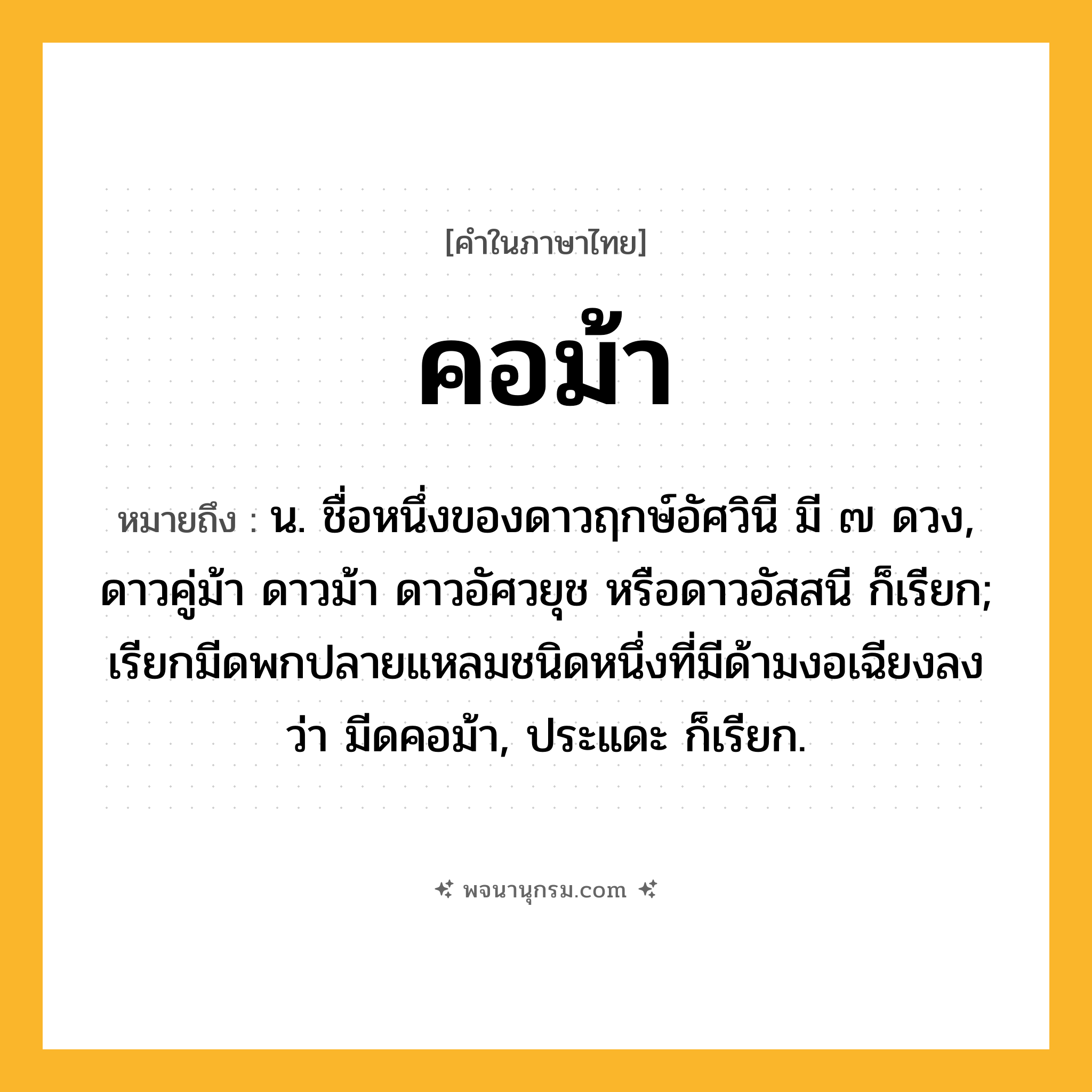 คอม้า ความหมาย หมายถึงอะไร?, คำในภาษาไทย คอม้า หมายถึง น. ชื่อหนึ่งของดาวฤกษ์อัศวินี มี ๗ ดวง, ดาวคู่ม้า ดาวม้า ดาวอัศวยุช หรือดาวอัสสนี ก็เรียก; เรียกมีดพกปลายแหลมชนิดหนึ่งที่มีด้ามงอเฉียงลงว่า มีดคอม้า, ประแดะ ก็เรียก.