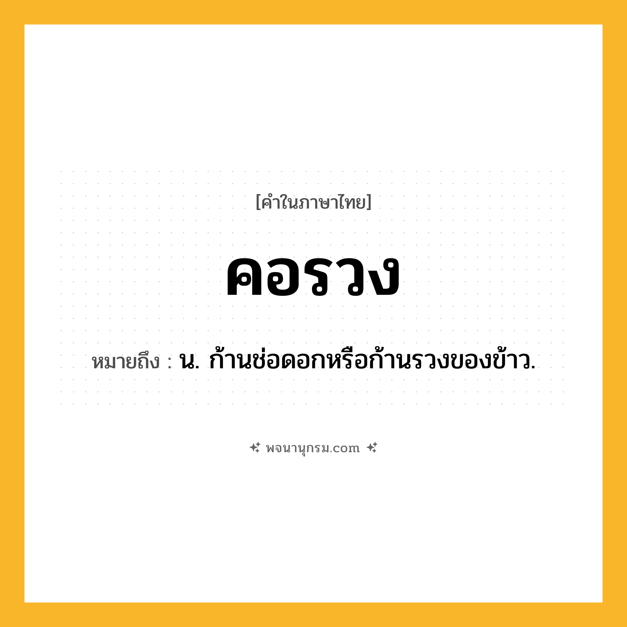 คอรวง ความหมาย หมายถึงอะไร?, คำในภาษาไทย คอรวง หมายถึง น. ก้านช่อดอกหรือก้านรวงของข้าว.