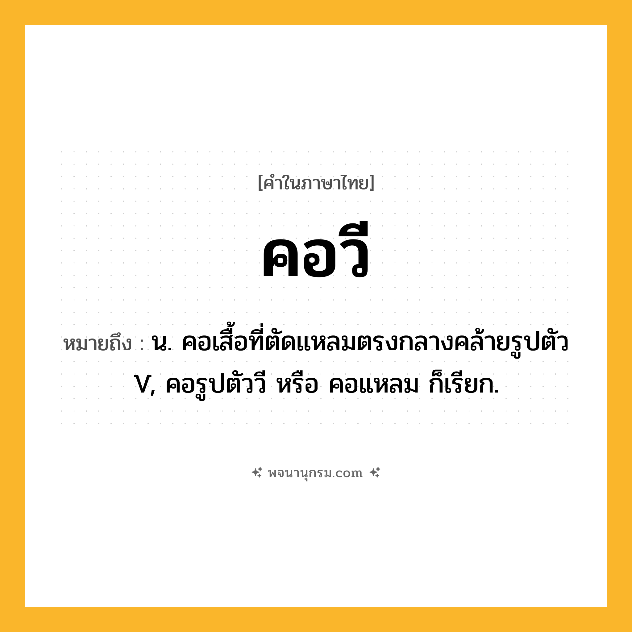 คอวี ความหมาย หมายถึงอะไร?, คำในภาษาไทย คอวี หมายถึง น. คอเสื้อที่ตัดแหลมตรงกลางคล้ายรูปตัว V, คอรูปตัววี หรือ คอแหลม ก็เรียก.
