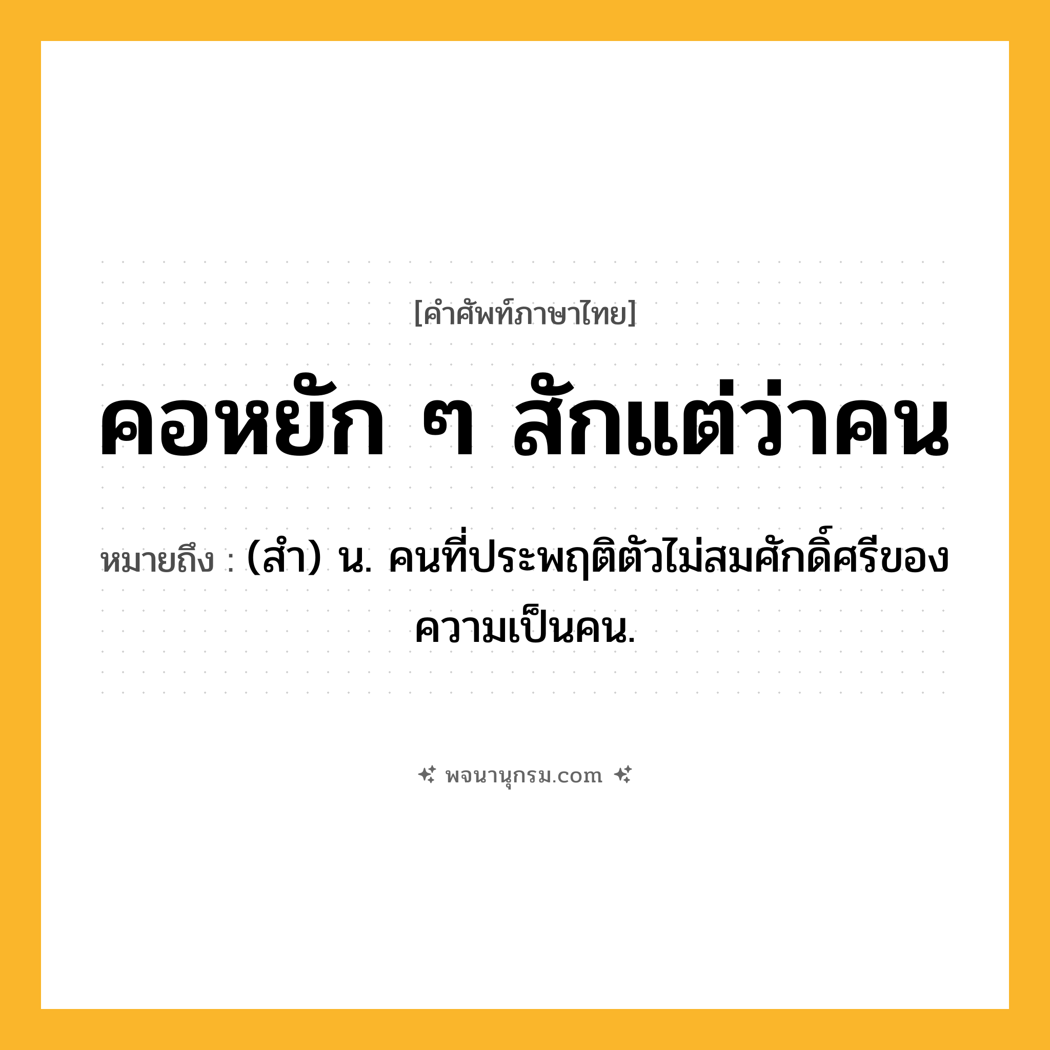 คอหยัก ๆ สักแต่ว่าคน ความหมาย หมายถึงอะไร?, คำในภาษาไทย คอหยัก ๆ สักแต่ว่าคน หมายถึง (สำ) น. คนที่ประพฤติตัวไม่สมศักดิ์ศรีของความเป็นคน.