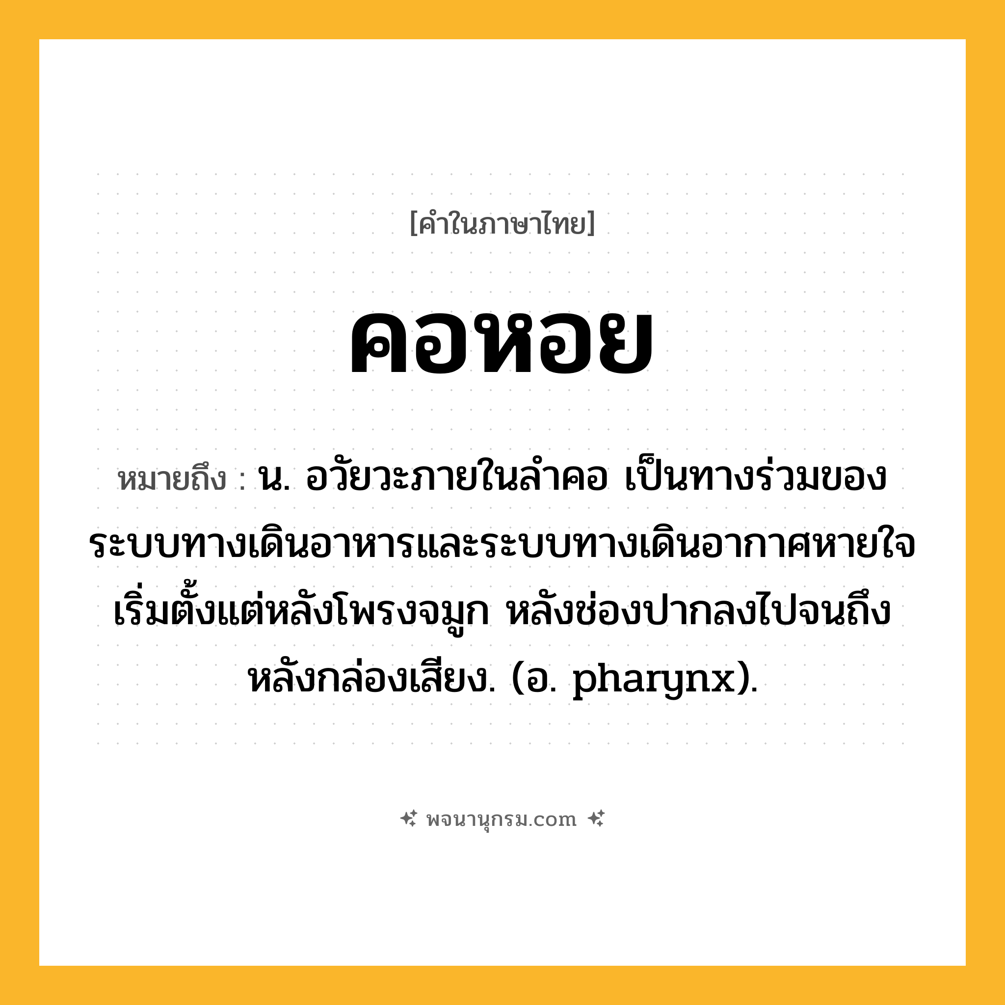 คอหอย ความหมาย หมายถึงอะไร?, คำในภาษาไทย คอหอย หมายถึง น. อวัยวะภายในลำคอ เป็นทางร่วมของระบบทางเดินอาหารและระบบทางเดินอากาศหายใจ เริ่มตั้งแต่หลังโพรงจมูก หลังช่องปากลงไปจนถึงหลังกล่องเสียง. (อ. pharynx).