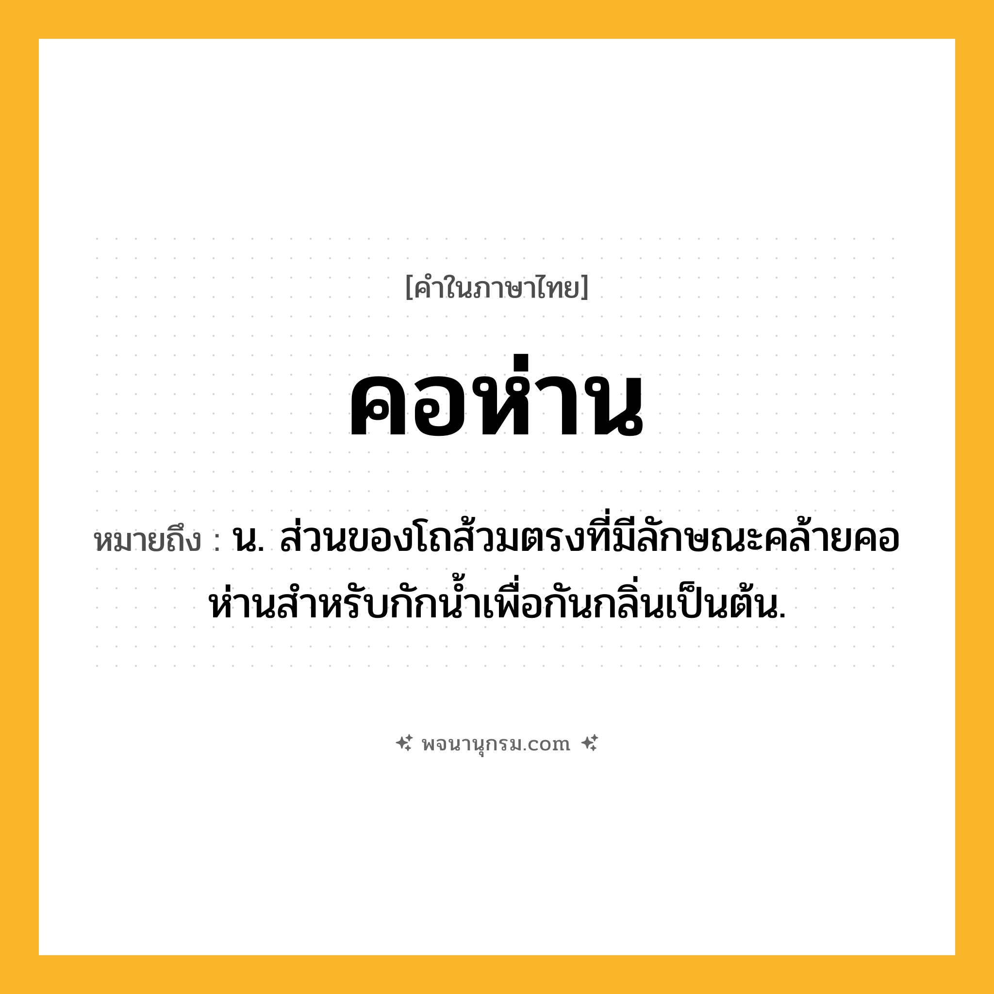 คอห่าน ความหมาย หมายถึงอะไร?, คำในภาษาไทย คอห่าน หมายถึง น. ส่วนของโถส้วมตรงที่มีลักษณะคล้ายคอห่านสําหรับกักนํ้าเพื่อกันกลิ่นเป็นต้น.