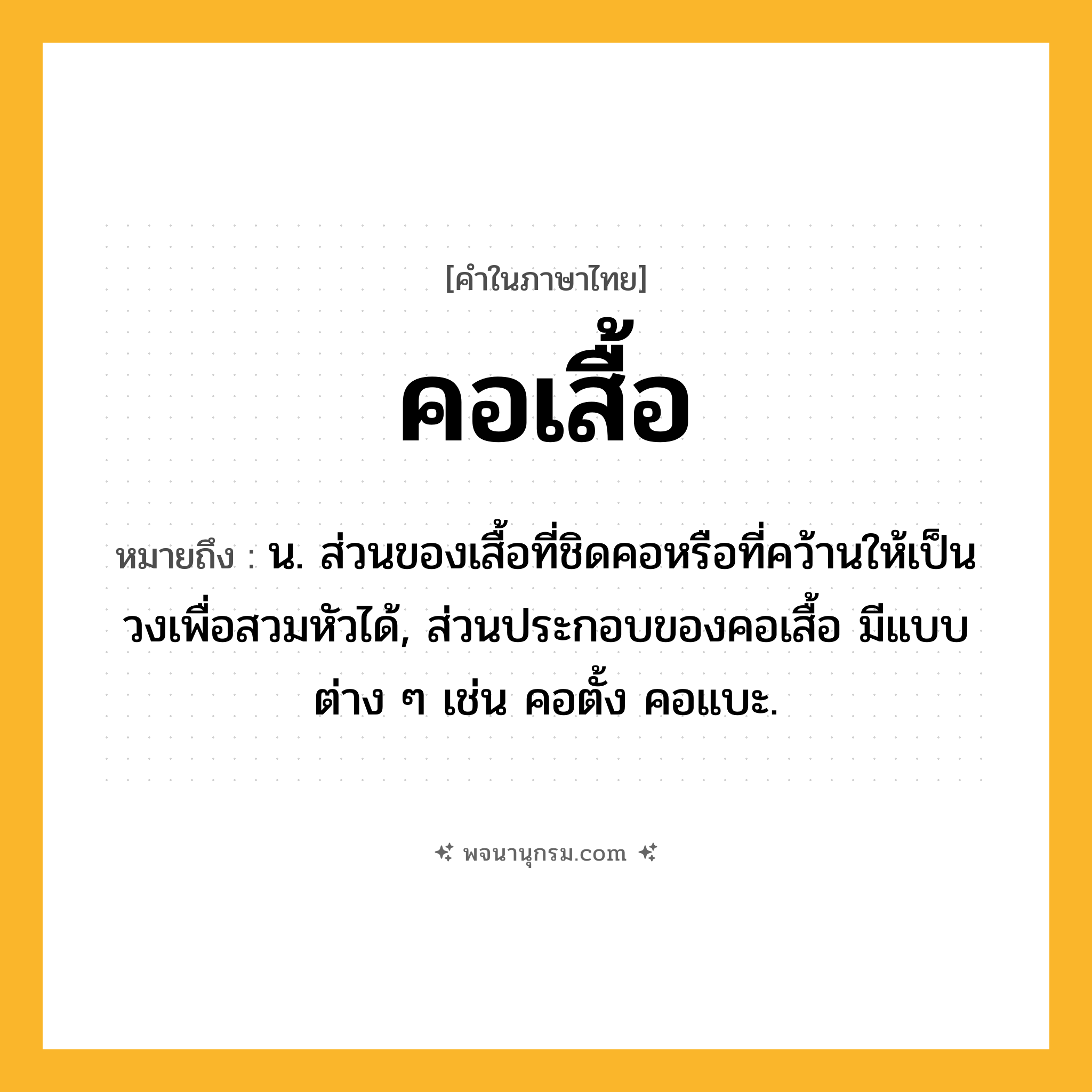 คอเสื้อ ความหมาย หมายถึงอะไร?, คำในภาษาไทย คอเสื้อ หมายถึง น. ส่วนของเสื้อที่ชิดคอหรือที่คว้านให้เป็นวงเพื่อสวมหัวได้, ส่วนประกอบของคอเสื้อ มีแบบต่าง ๆ เช่น คอตั้ง คอแบะ.