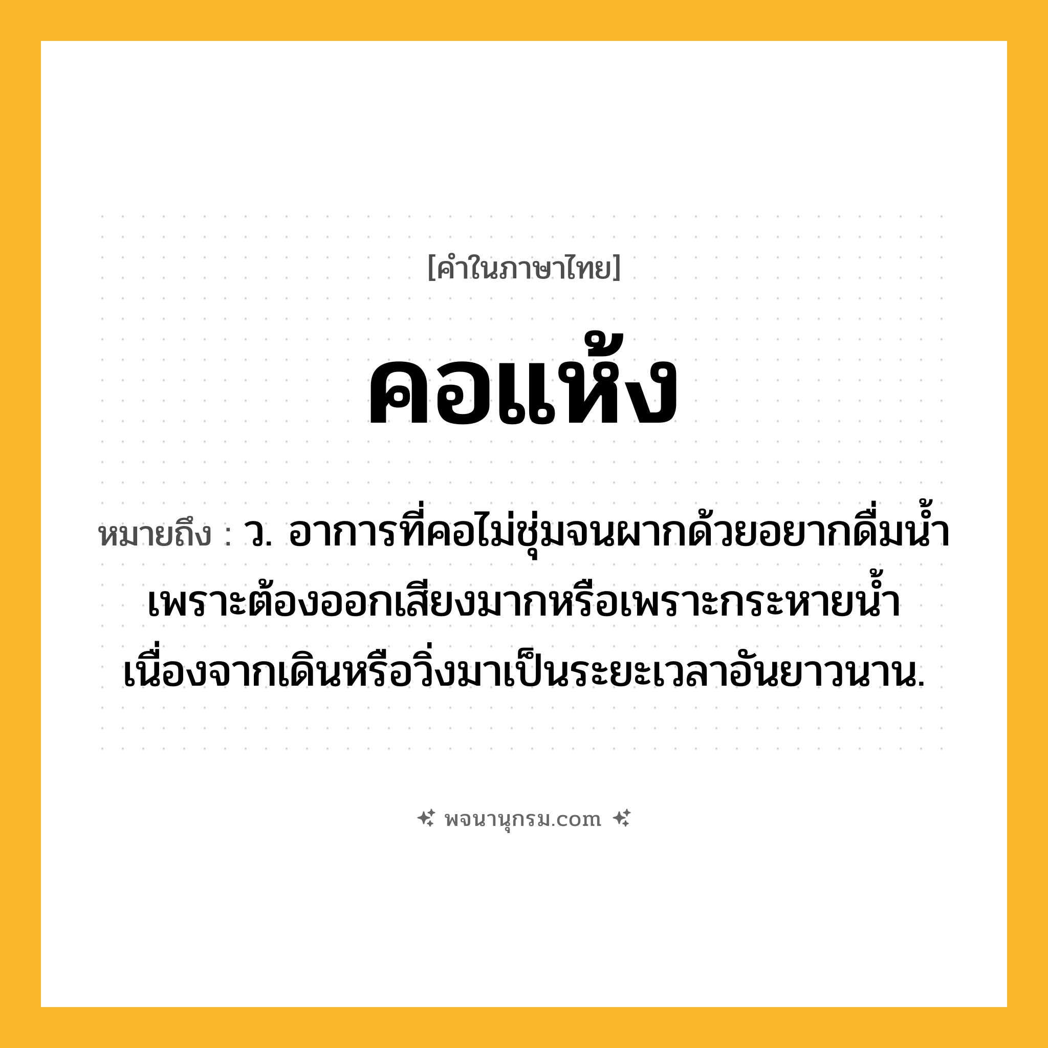 คอแห้ง ความหมาย หมายถึงอะไร?, คำในภาษาไทย คอแห้ง หมายถึง ว. อาการที่คอไม่ชุ่มจนผากด้วยอยากดื่มน้ำเพราะต้องออกเสียงมากหรือเพราะกระหายน้ำเนื่องจากเดินหรือวิ่งมาเป็นระยะเวลาอันยาวนาน.