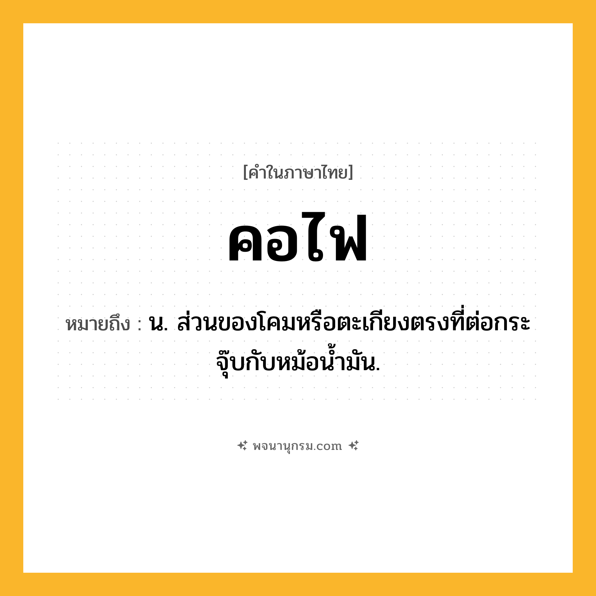 คอไฟ ความหมาย หมายถึงอะไร?, คำในภาษาไทย คอไฟ หมายถึง น. ส่วนของโคมหรือตะเกียงตรงที่ต่อกระจุ๊บกับหม้อนํ้ามัน.