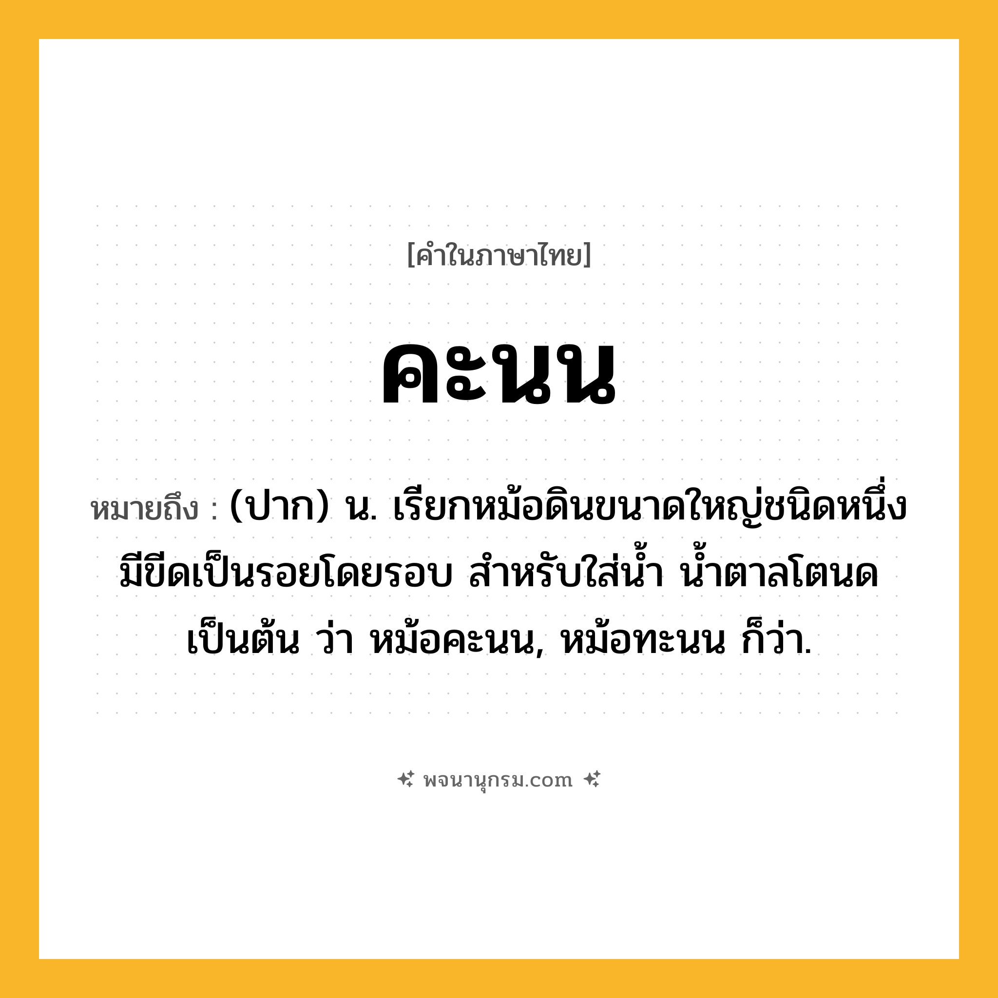 คะนน ความหมาย หมายถึงอะไร?, คำในภาษาไทย คะนน หมายถึง (ปาก) น. เรียกหม้อดินขนาดใหญ่ชนิดหนึ่ง มีขีดเป็นรอยโดยรอบ สำหรับใส่น้ำ น้ำตาลโตนด เป็นต้น ว่า หม้อคะนน, หม้อทะนน ก็ว่า.