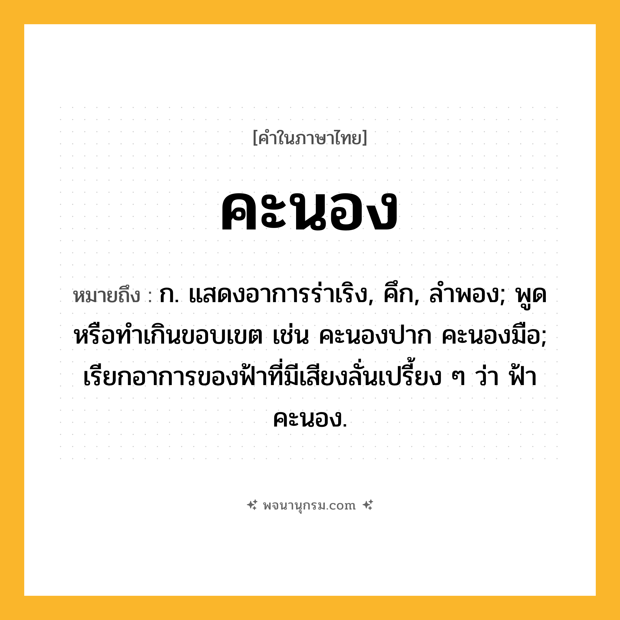 คะนอง ความหมาย หมายถึงอะไร?, คำในภาษาไทย คะนอง หมายถึง ก. แสดงอาการร่าเริง, คึก, ลําพอง; พูดหรือทําเกินขอบเขต เช่น คะนองปาก คะนองมือ; เรียกอาการของฟ้าที่มีเสียงลั่นเปรี้ยง ๆ ว่า ฟ้าคะนอง.
