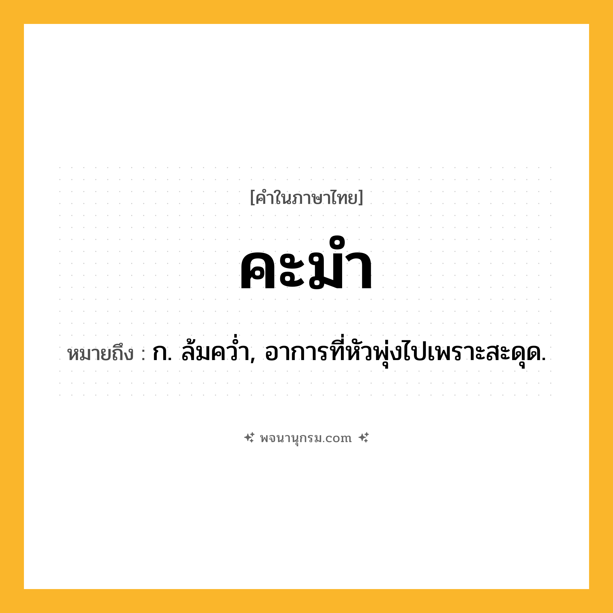 คะมำ ความหมาย หมายถึงอะไร?, คำในภาษาไทย คะมำ หมายถึง ก. ล้มควํ่า, อาการที่หัวพุ่งไปเพราะสะดุด.