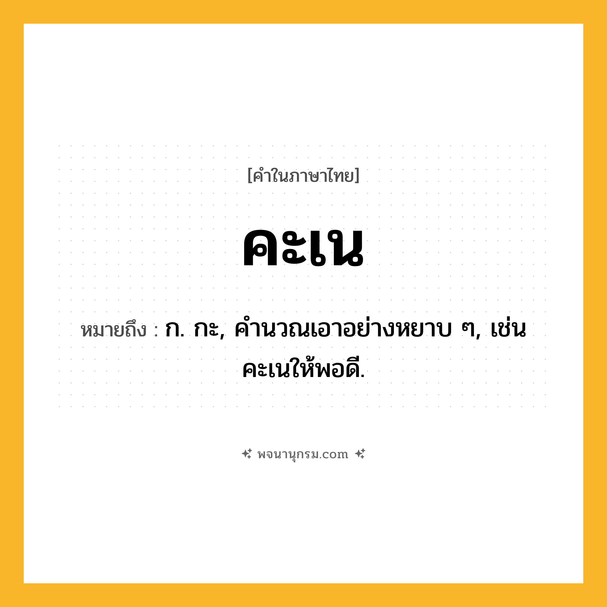 คะเน ความหมาย หมายถึงอะไร?, คำในภาษาไทย คะเน หมายถึง ก. กะ, คํานวณเอาอย่างหยาบ ๆ, เช่น คะเนให้พอดี.
