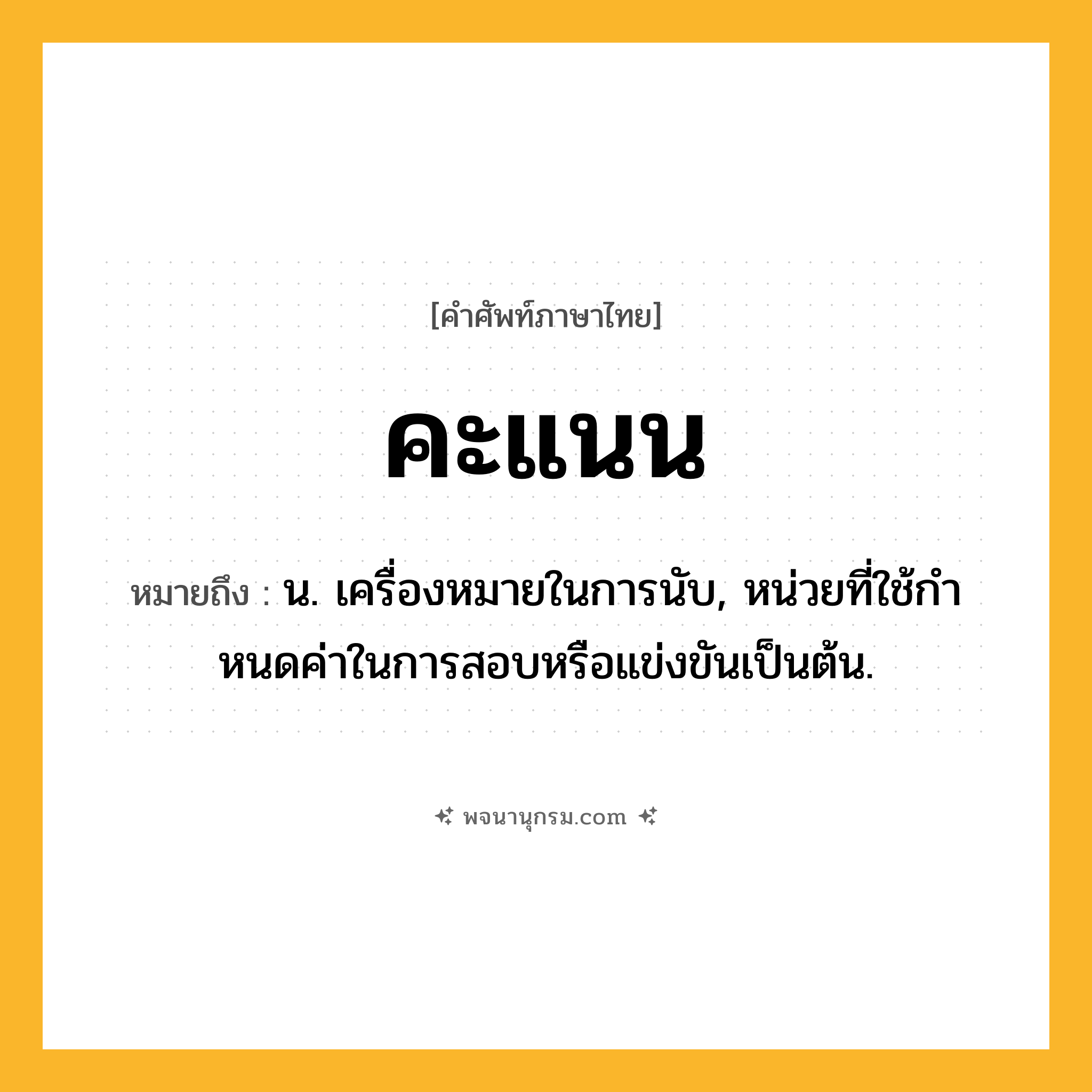 คะแนน ความหมาย หมายถึงอะไร?, คำในภาษาไทย คะแนน หมายถึง น. เครื่องหมายในการนับ, หน่วยที่ใช้กําหนดค่าในการสอบหรือแข่งขันเป็นต้น.