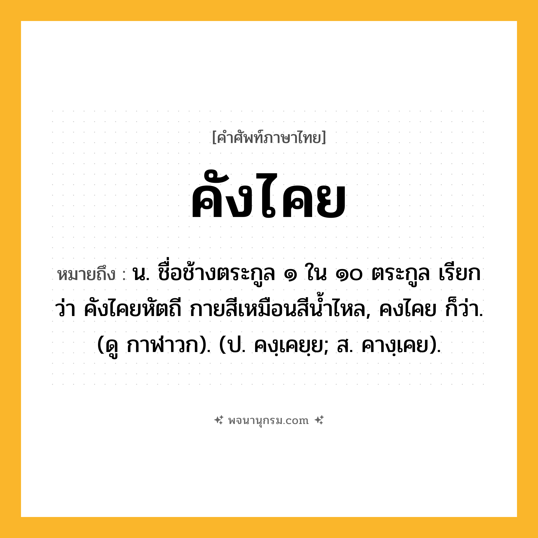 คังไคย ความหมาย หมายถึงอะไร?, คำในภาษาไทย คังไคย หมายถึง น. ชื่อช้างตระกูล ๑ ใน ๑๐ ตระกูล เรียกว่า คังไคยหัตถี กายสีเหมือนสีนํ้าไหล, คงไคย ก็ว่า. (ดู กาฬาวก). (ป. คงฺเคยฺย; ส. คางฺเคย).