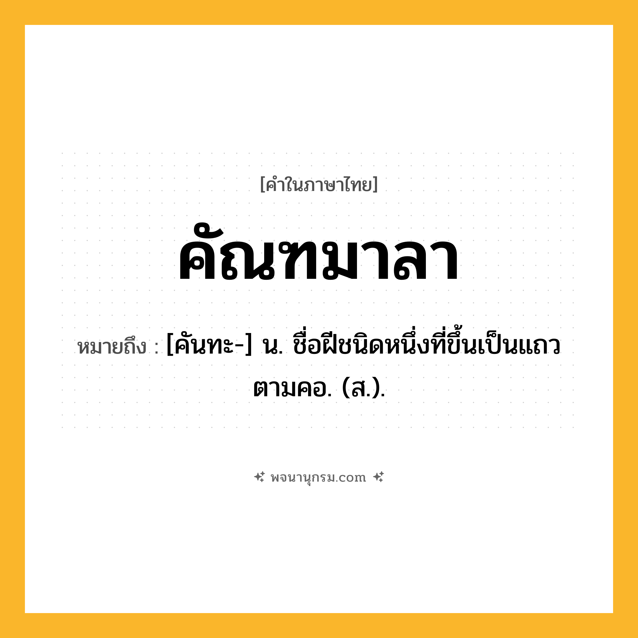 คัณฑมาลา ความหมาย หมายถึงอะไร?, คำในภาษาไทย คัณฑมาลา หมายถึง [คันทะ-] น. ชื่อฝีชนิดหนึ่งที่ขึ้นเป็นแถวตามคอ. (ส.).
