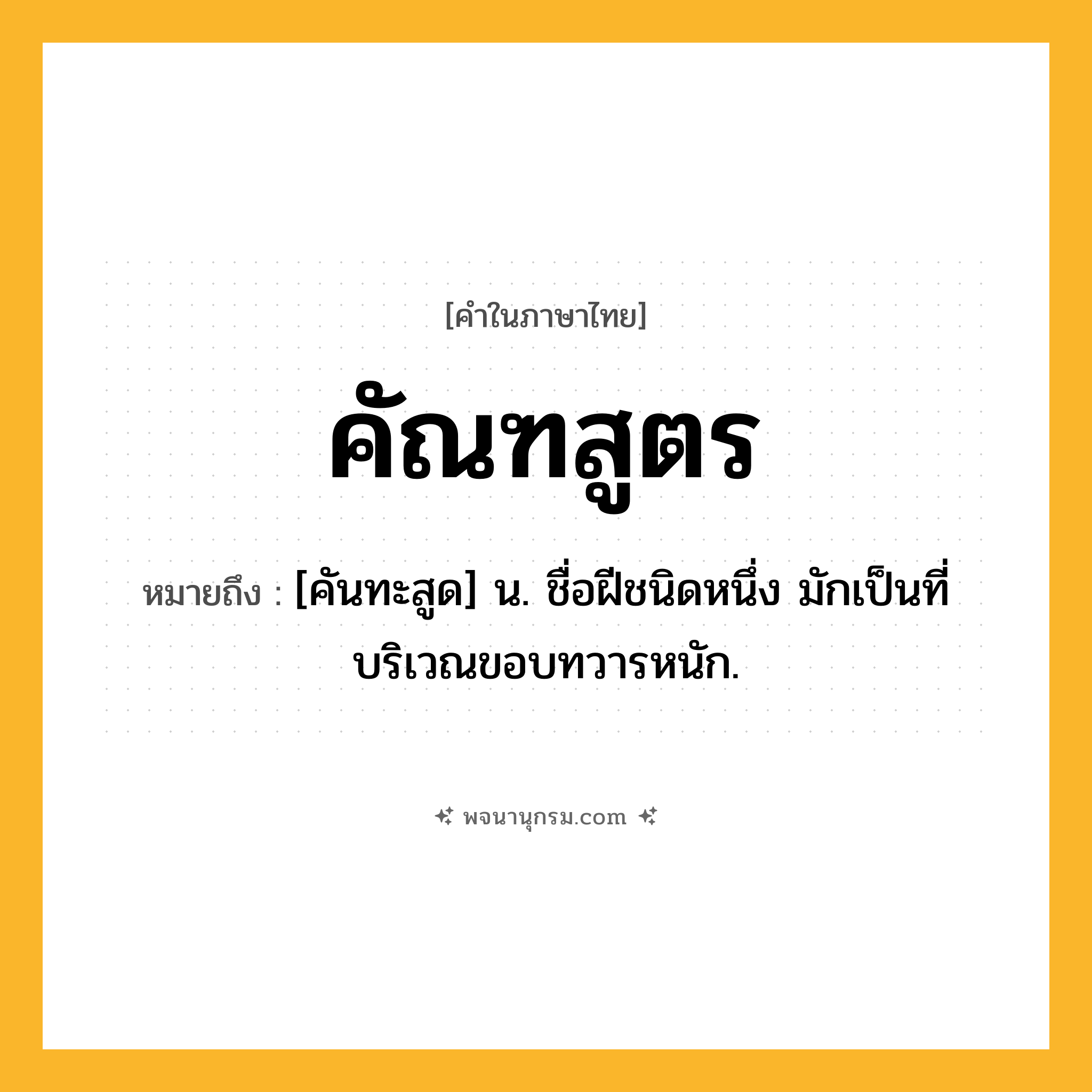 คัณฑสูตร ความหมาย หมายถึงอะไร?, คำในภาษาไทย คัณฑสูตร หมายถึง [คันทะสูด] น. ชื่อฝีชนิดหนึ่ง มักเป็นที่บริเวณขอบทวารหนัก.