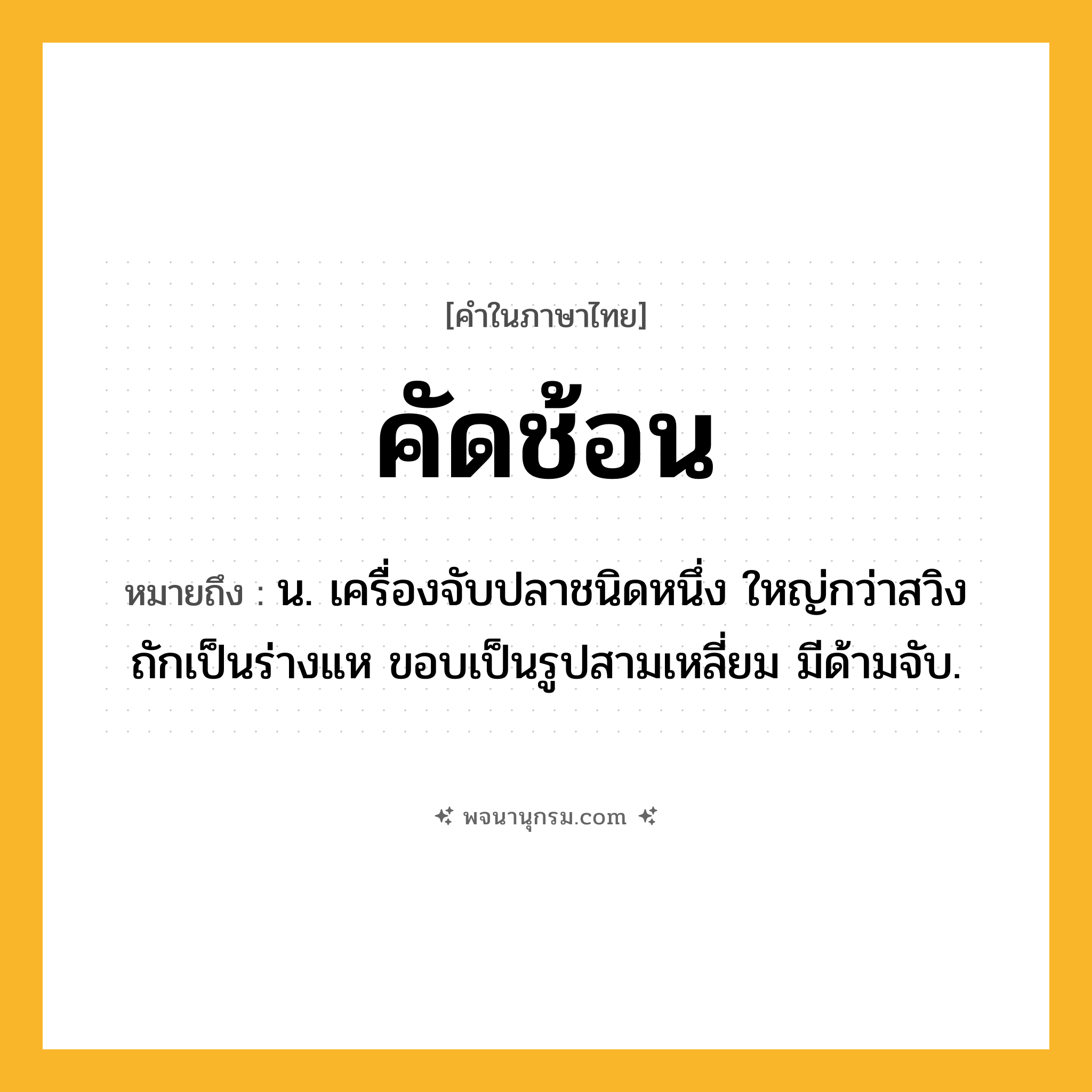 คัดช้อน ความหมาย หมายถึงอะไร?, คำในภาษาไทย คัดช้อน หมายถึง น. เครื่องจับปลาชนิดหนึ่ง ใหญ่กว่าสวิง ถักเป็นร่างแห ขอบเป็นรูปสามเหลี่ยม มีด้ามจับ.