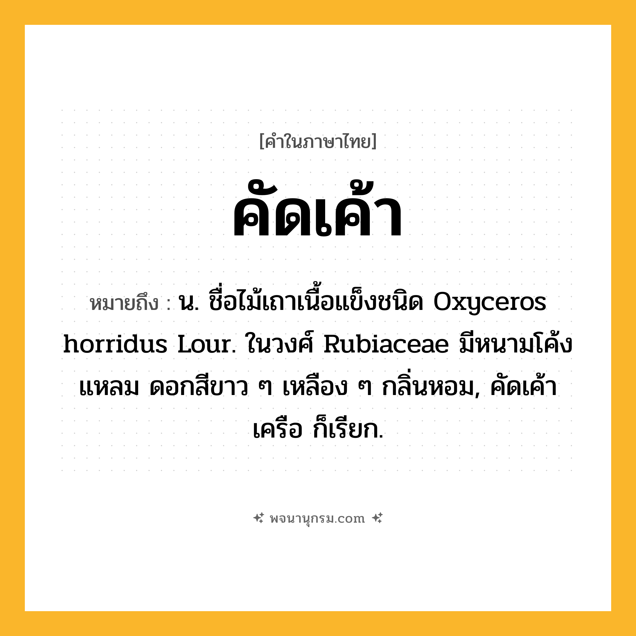 คัดเค้า ความหมาย หมายถึงอะไร?, คำในภาษาไทย คัดเค้า หมายถึง น. ชื่อไม้เถาเนื้อแข็งชนิด Oxyceros horridus Lour. ในวงศ์ Rubiaceae มีหนามโค้งแหลม ดอกสีขาว ๆ เหลือง ๆ กลิ่นหอม, คัดเค้าเครือ ก็เรียก.