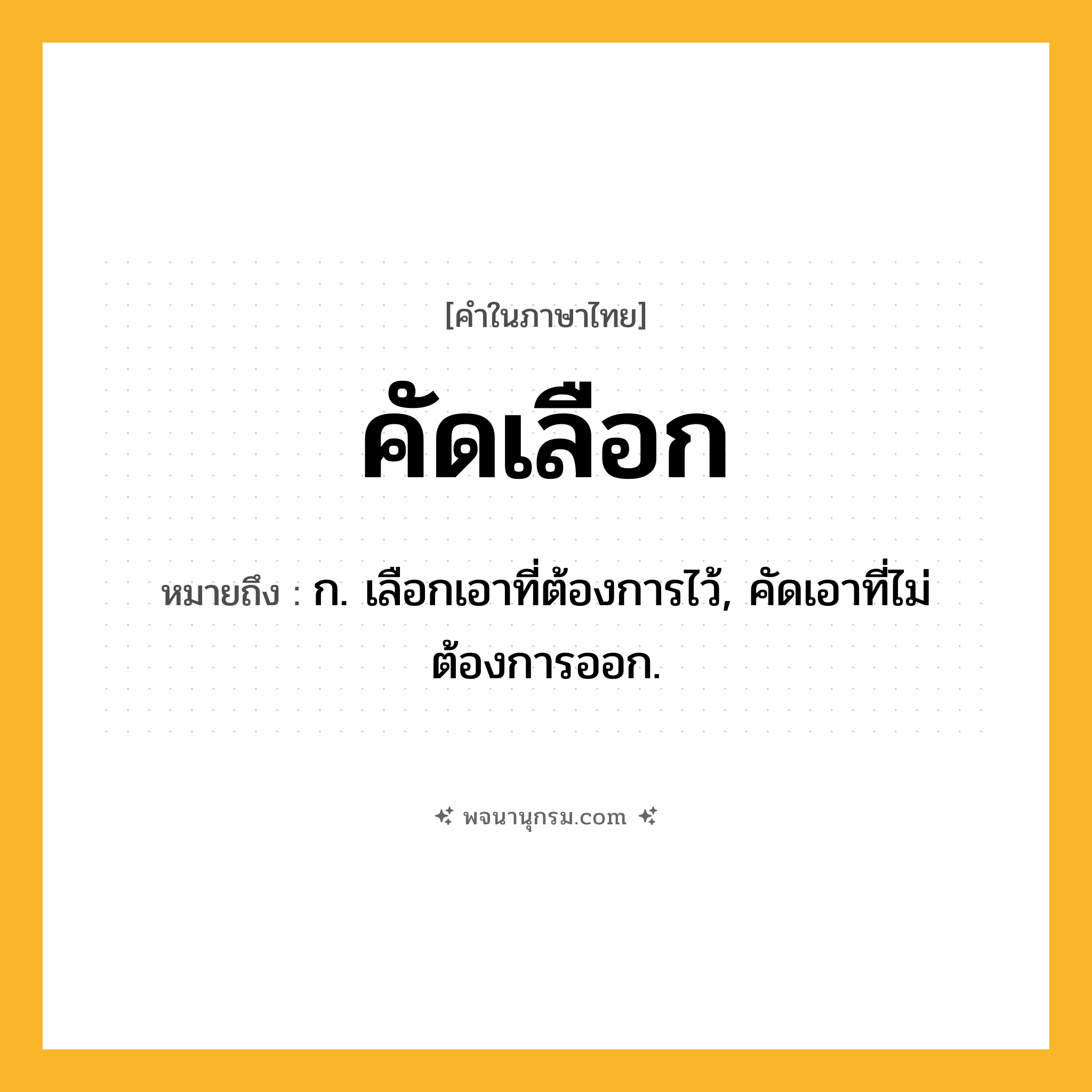 คัดเลือก ความหมาย หมายถึงอะไร?, คำในภาษาไทย คัดเลือก หมายถึง ก. เลือกเอาที่ต้องการไว้, คัดเอาที่ไม่ต้องการออก.