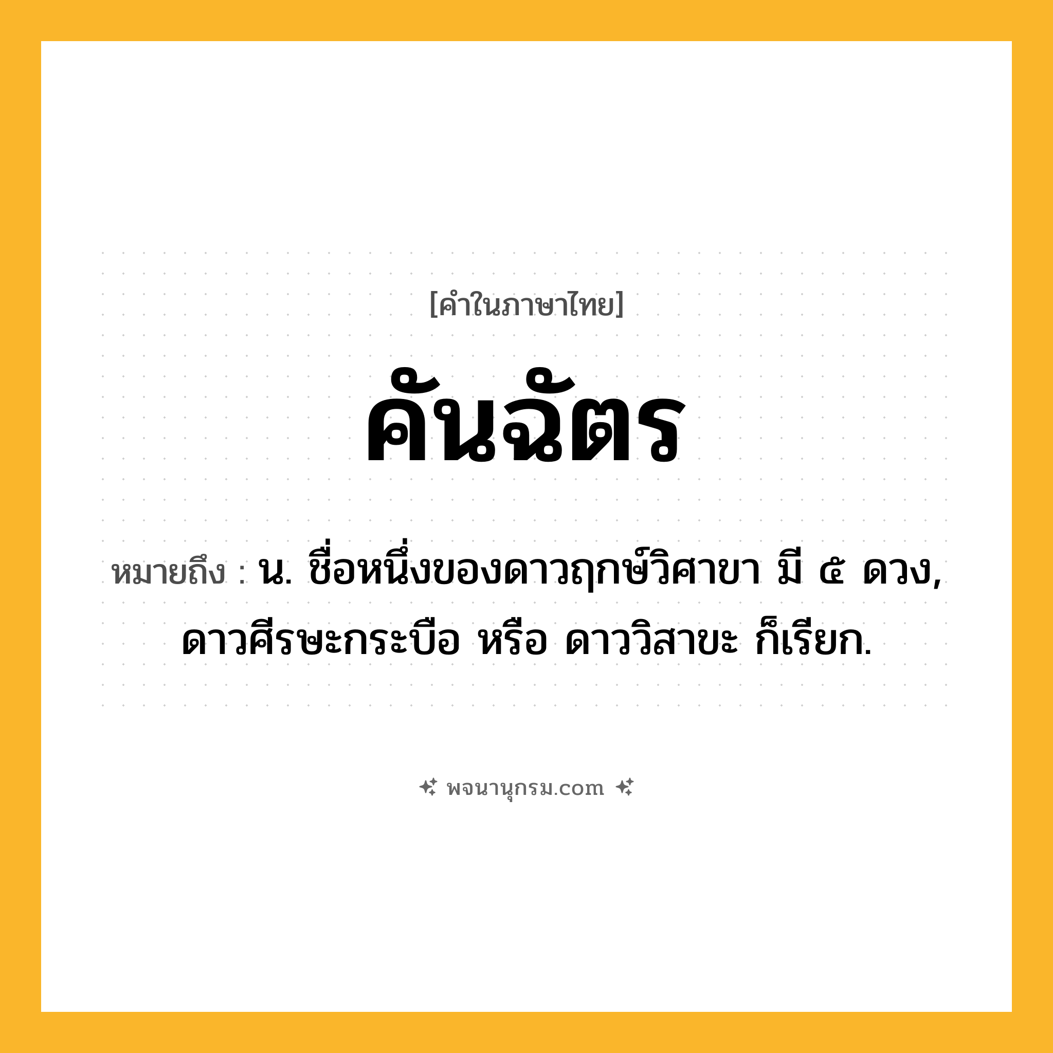 คันฉัตร ความหมาย หมายถึงอะไร?, คำในภาษาไทย คันฉัตร หมายถึง น. ชื่อหนึ่งของดาวฤกษ์วิศาขา มี ๕ ดวง, ดาวศีรษะกระบือ หรือ ดาววิสาขะ ก็เรียก.