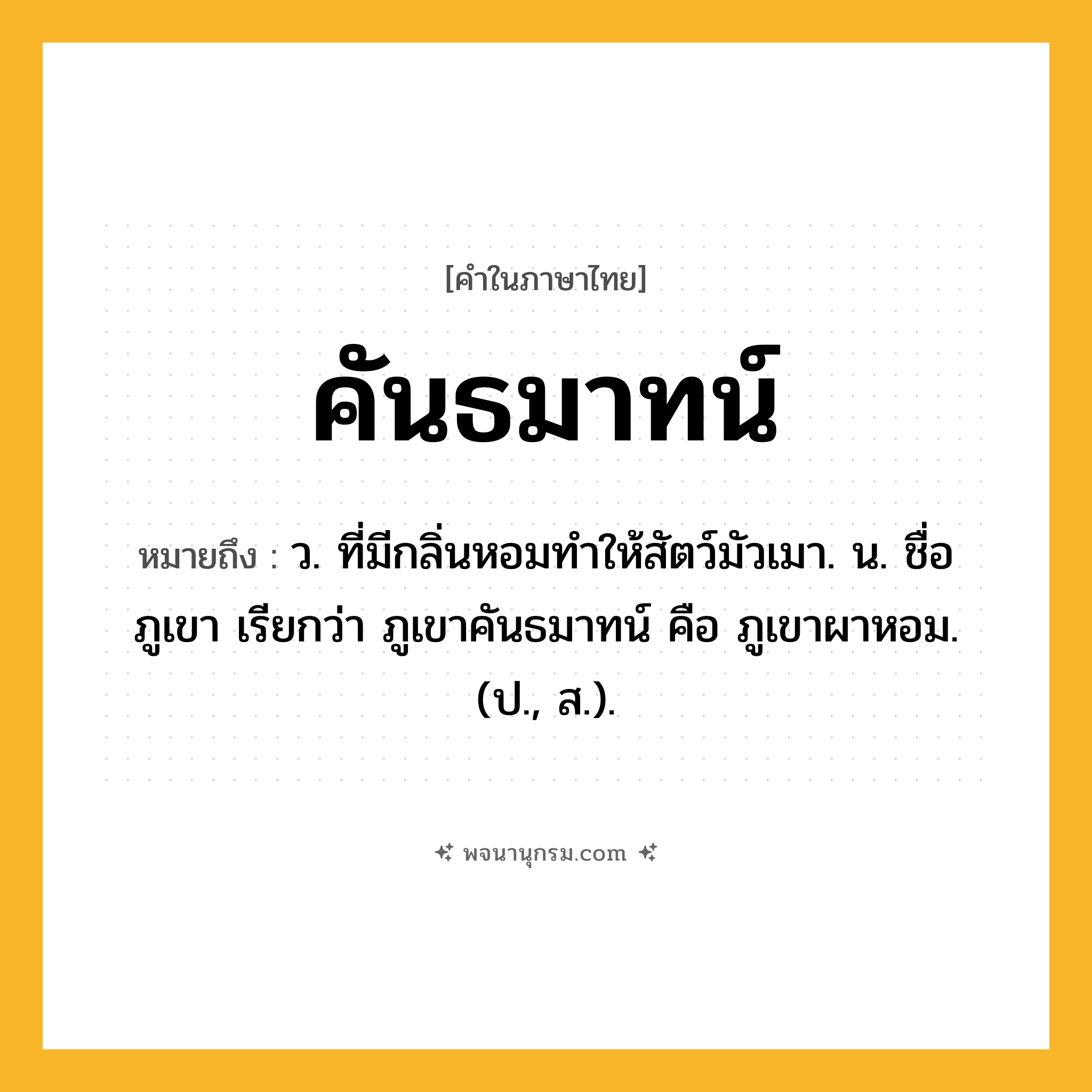 คันธมาทน์ ความหมาย หมายถึงอะไร?, คำในภาษาไทย คันธมาทน์ หมายถึง ว. ที่มีกลิ่นหอมทำให้สัตว์มัวเมา. น. ชื่อภูเขา เรียกว่า ภูเขาคันธมาทน์ คือ ภูเขาผาหอม. (ป., ส.).