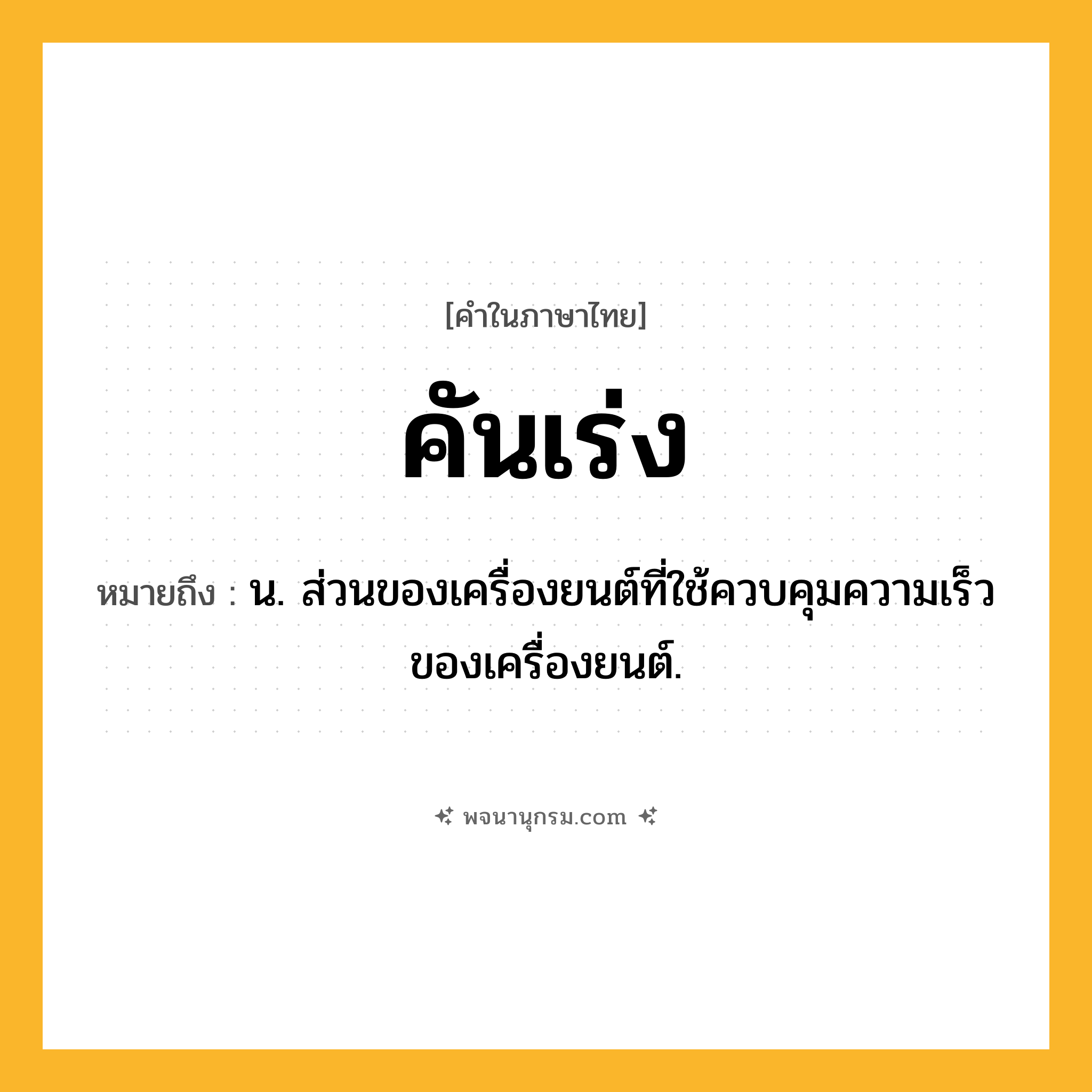 คันเร่ง ความหมาย หมายถึงอะไร?, คำในภาษาไทย คันเร่ง หมายถึง น. ส่วนของเครื่องยนต์ที่ใช้ควบคุมความเร็วของเครื่องยนต์.