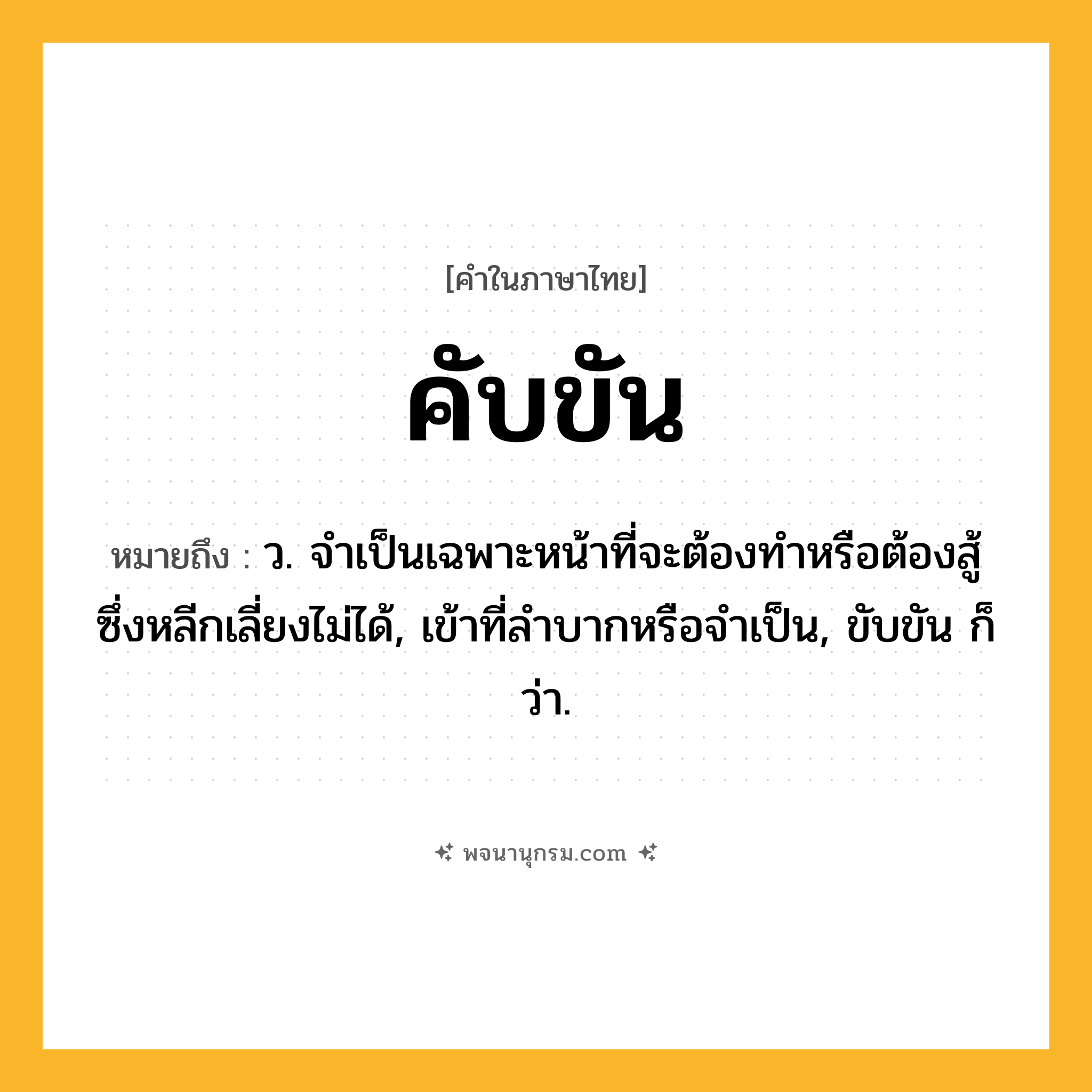 คับขัน ความหมาย หมายถึงอะไร?, คำในภาษาไทย คับขัน หมายถึง ว. จําเป็นเฉพาะหน้าที่จะต้องทําหรือต้องสู้ซึ่งหลีกเลี่ยงไม่ได้, เข้าที่ลําบากหรือจําเป็น, ขับขัน ก็ว่า.