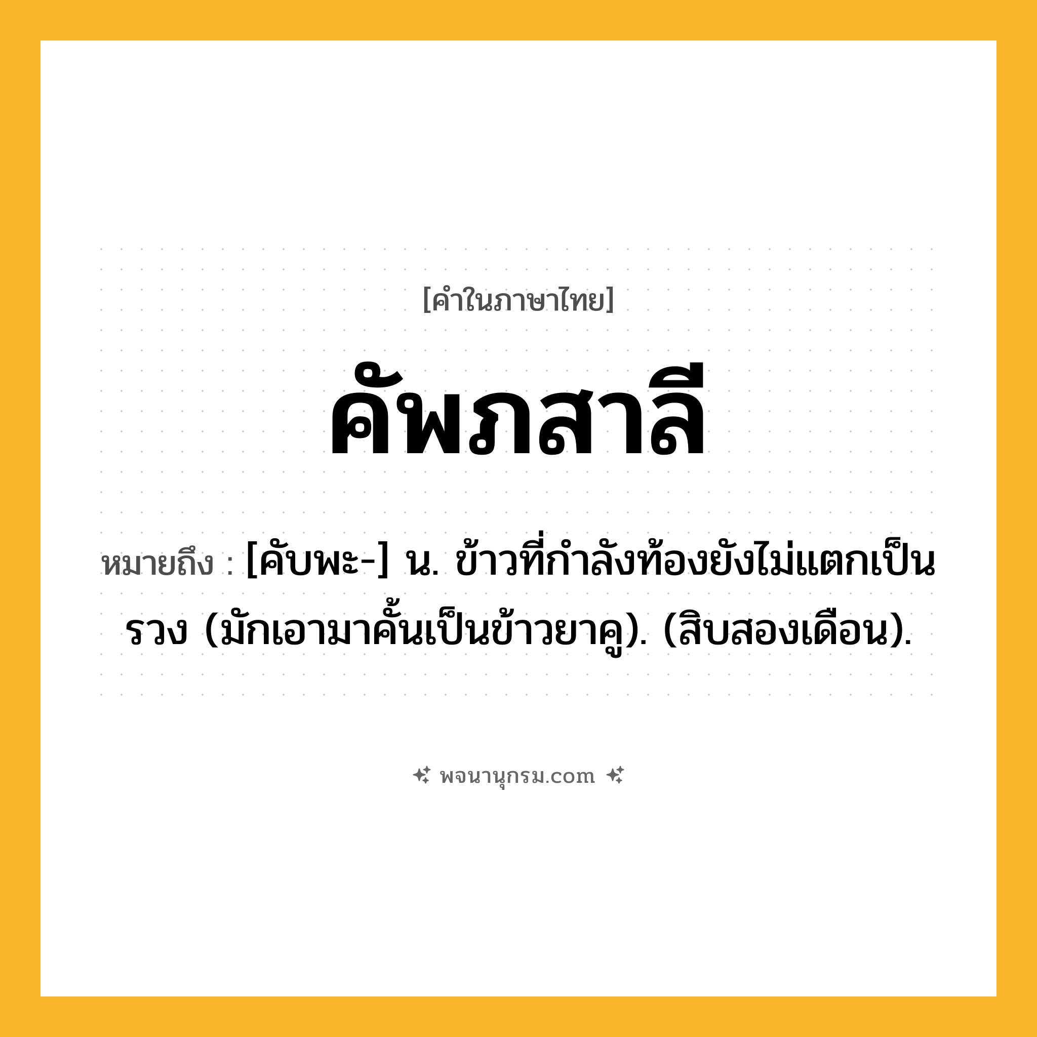 คัพภสาลี ความหมาย หมายถึงอะไร?, คำในภาษาไทย คัพภสาลี หมายถึง [คับพะ-] น. ข้าวที่กําลังท้องยังไม่แตกเป็นรวง (มักเอามาคั้นเป็นข้าวยาคู). (สิบสองเดือน).