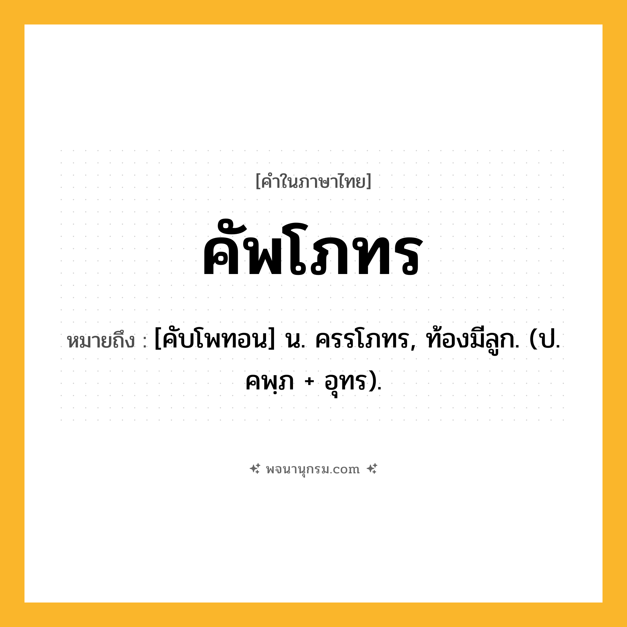 คัพโภทร ความหมาย หมายถึงอะไร?, คำในภาษาไทย คัพโภทร หมายถึง [คับโพทอน] น. ครรโภทร, ท้องมีลูก. (ป. คพฺภ + อุทร).