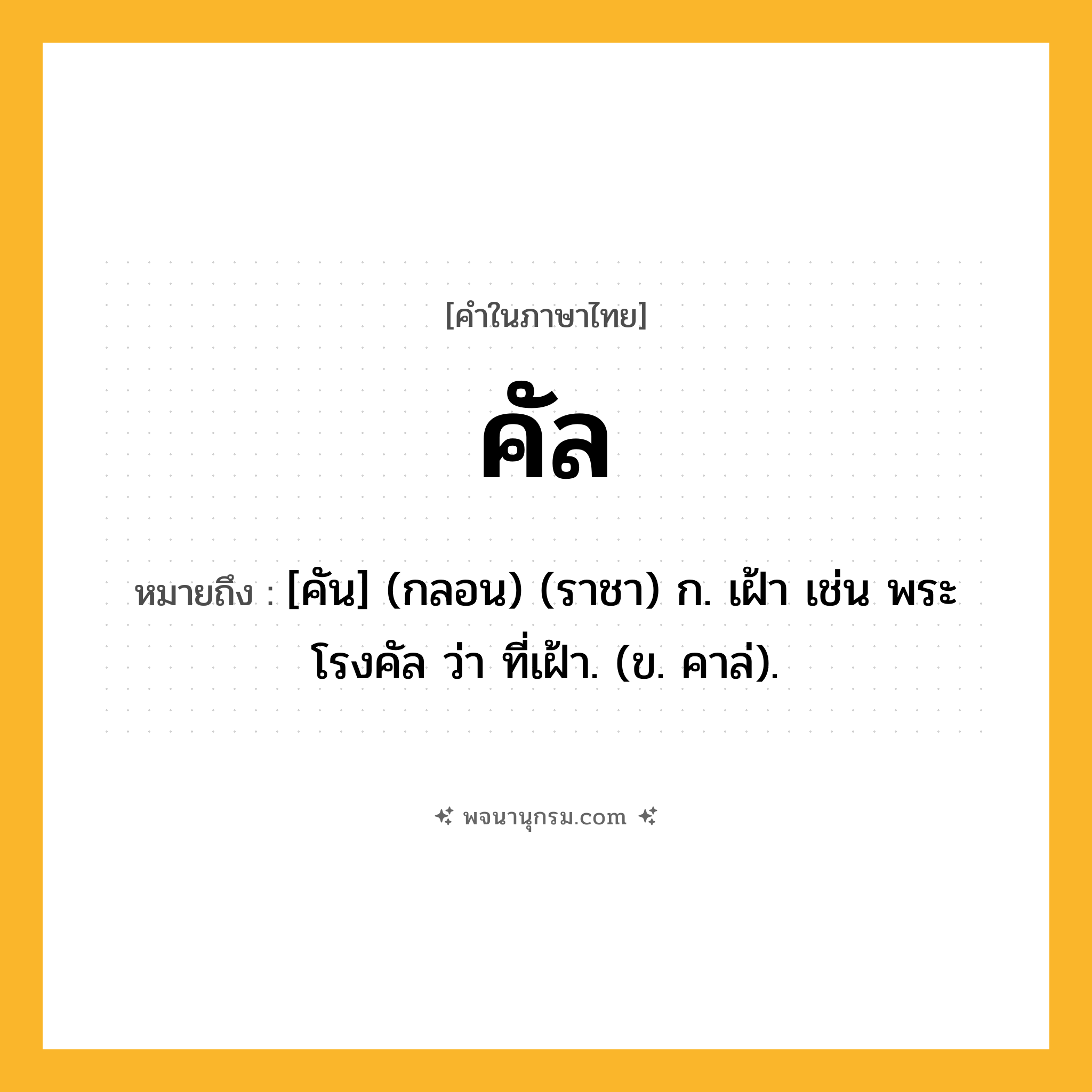 คัล ความหมาย หมายถึงอะไร?, คำในภาษาไทย คัล หมายถึง [คัน] (กลอน) (ราชา) ก. เฝ้า เช่น พระโรงคัล ว่า ที่เฝ้า. (ข. คาล่).