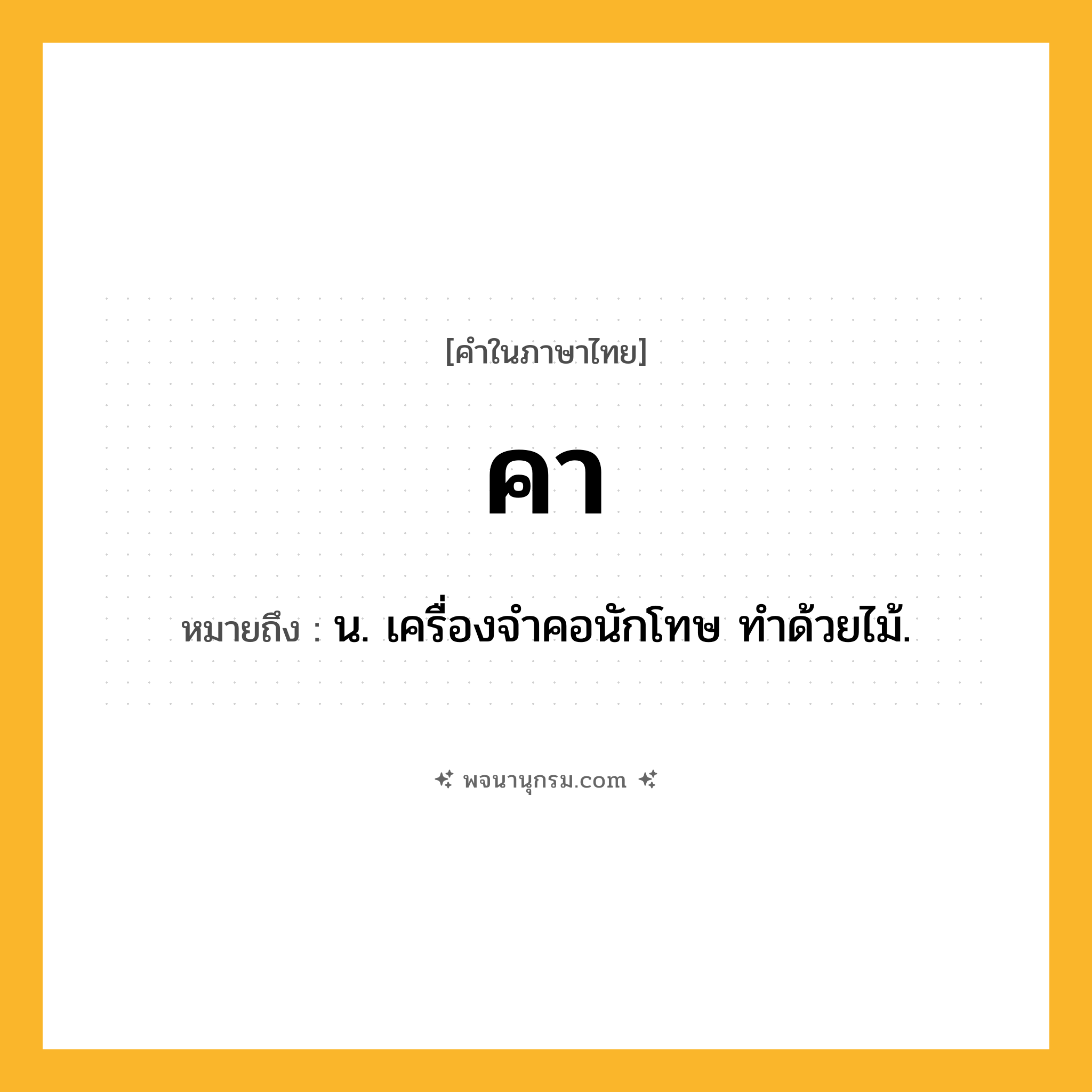 คา ความหมาย หมายถึงอะไร?, คำในภาษาไทย คา หมายถึง น. เครื่องจําคอนักโทษ ทําด้วยไม้.