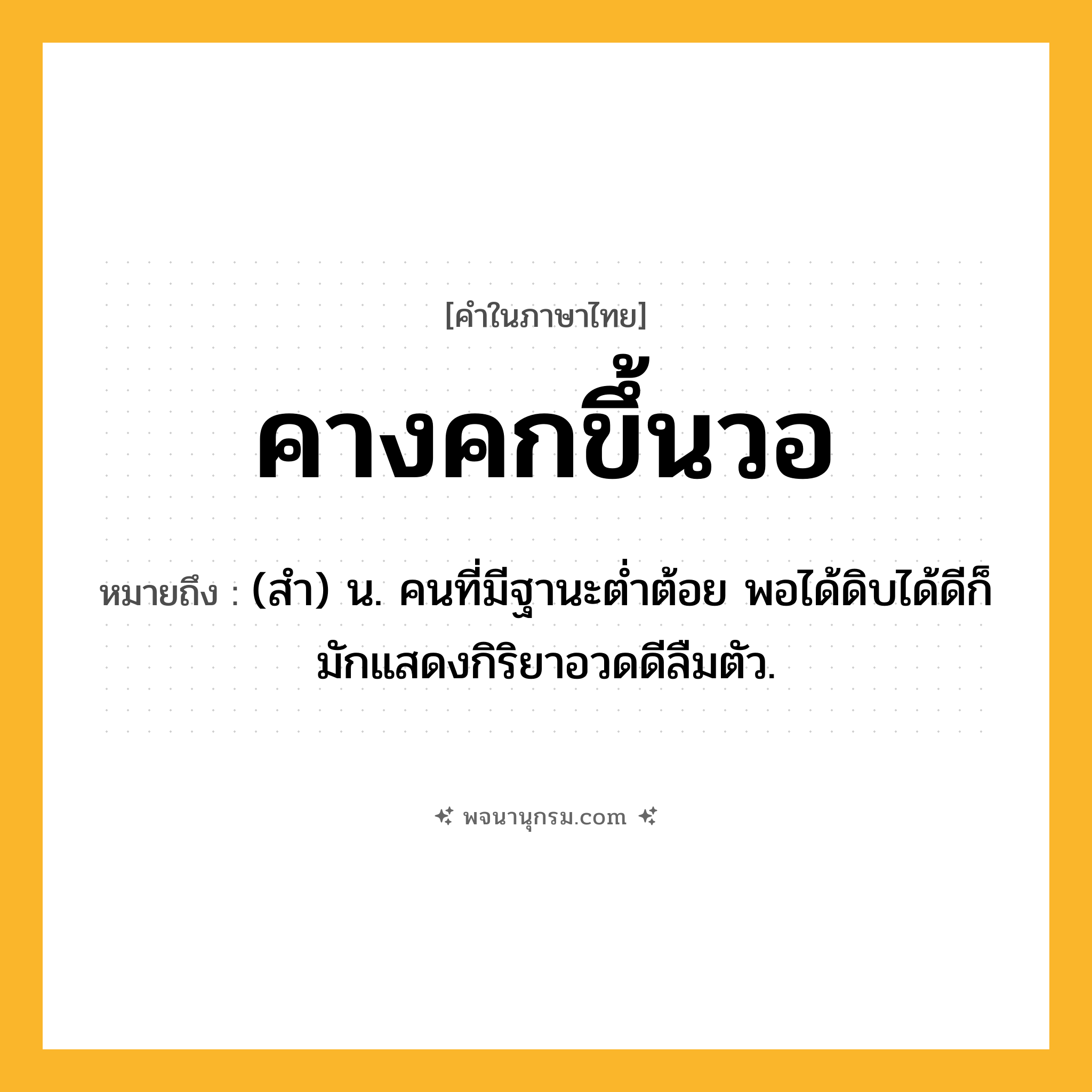 คางคกขึ้นวอ ความหมาย หมายถึงอะไร?, คำในภาษาไทย คางคกขึ้นวอ หมายถึง (สํา) น. คนที่มีฐานะตํ่าต้อย พอได้ดิบได้ดีก็มักแสดงกิริยาอวดดีลืมตัว.